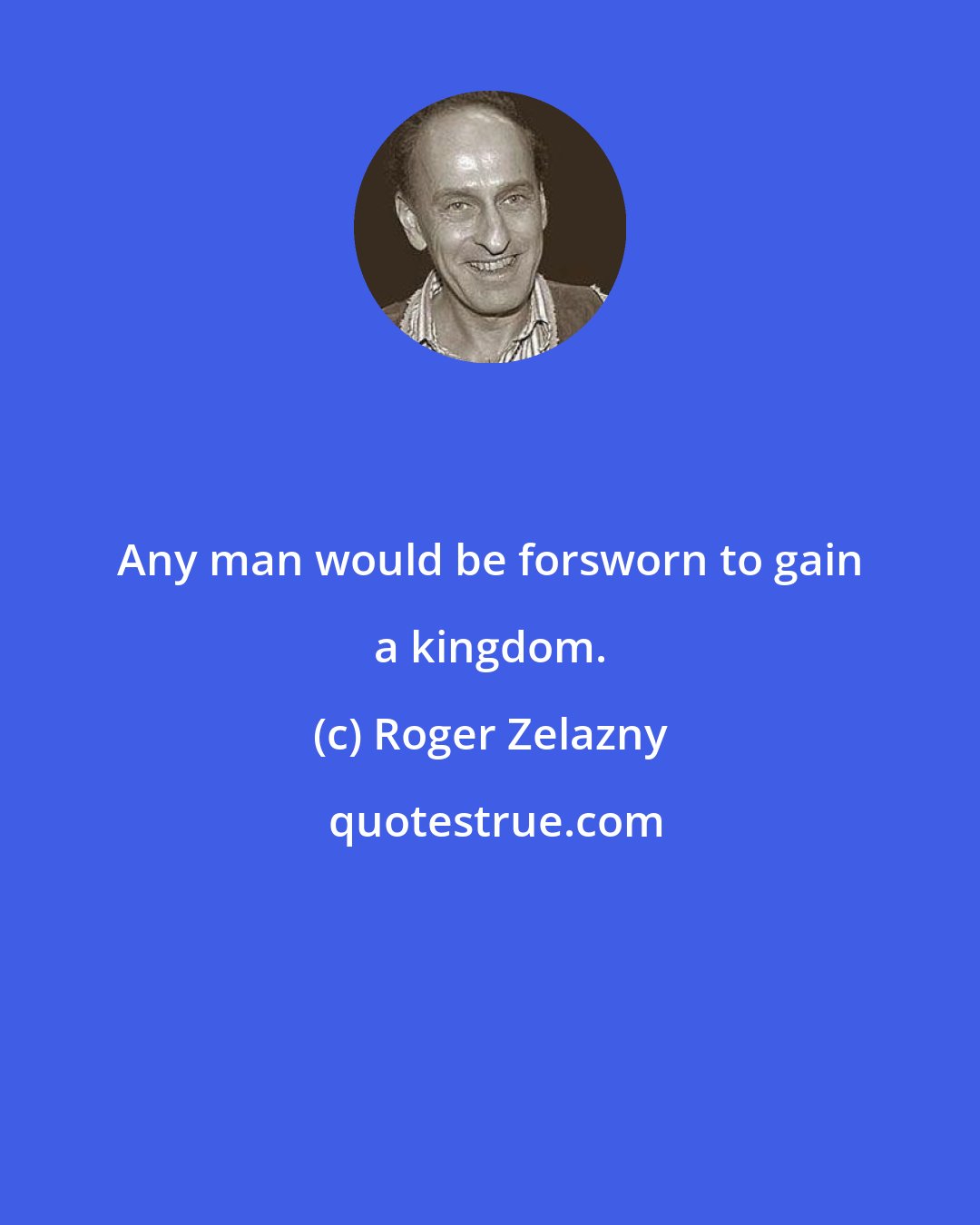 Roger Zelazny: Any man would be forsworn to gain a kingdom.