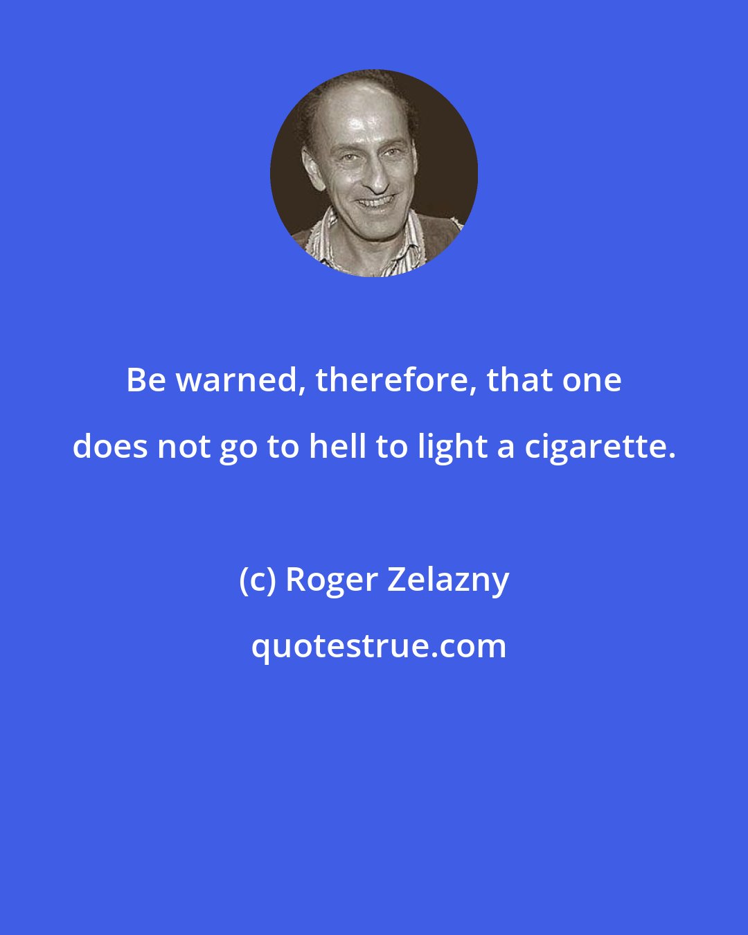 Roger Zelazny: Be warned, therefore, that one does not go to hell to light a cigarette.