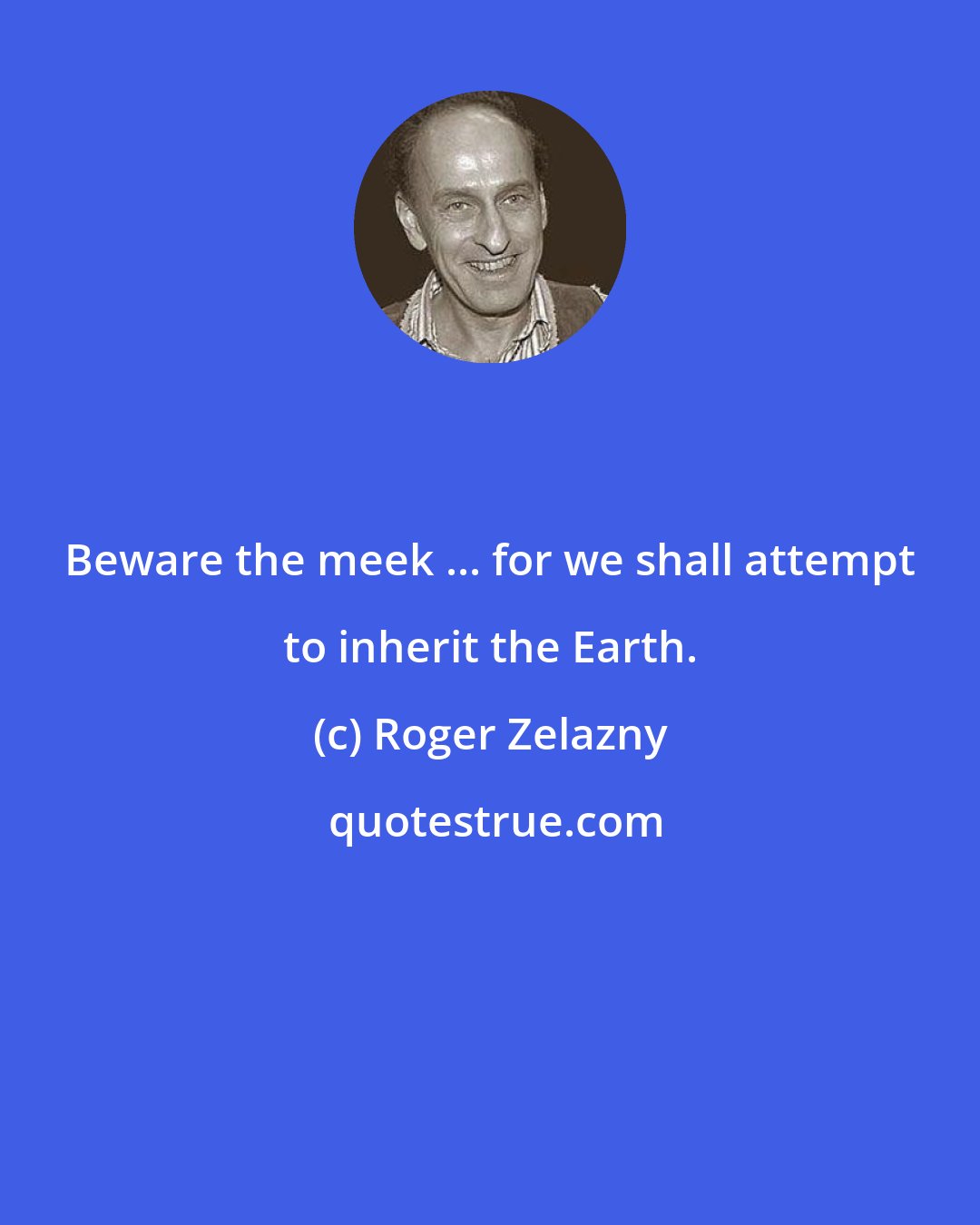 Roger Zelazny: Beware the meek ... for we shall attempt to inherit the Earth.