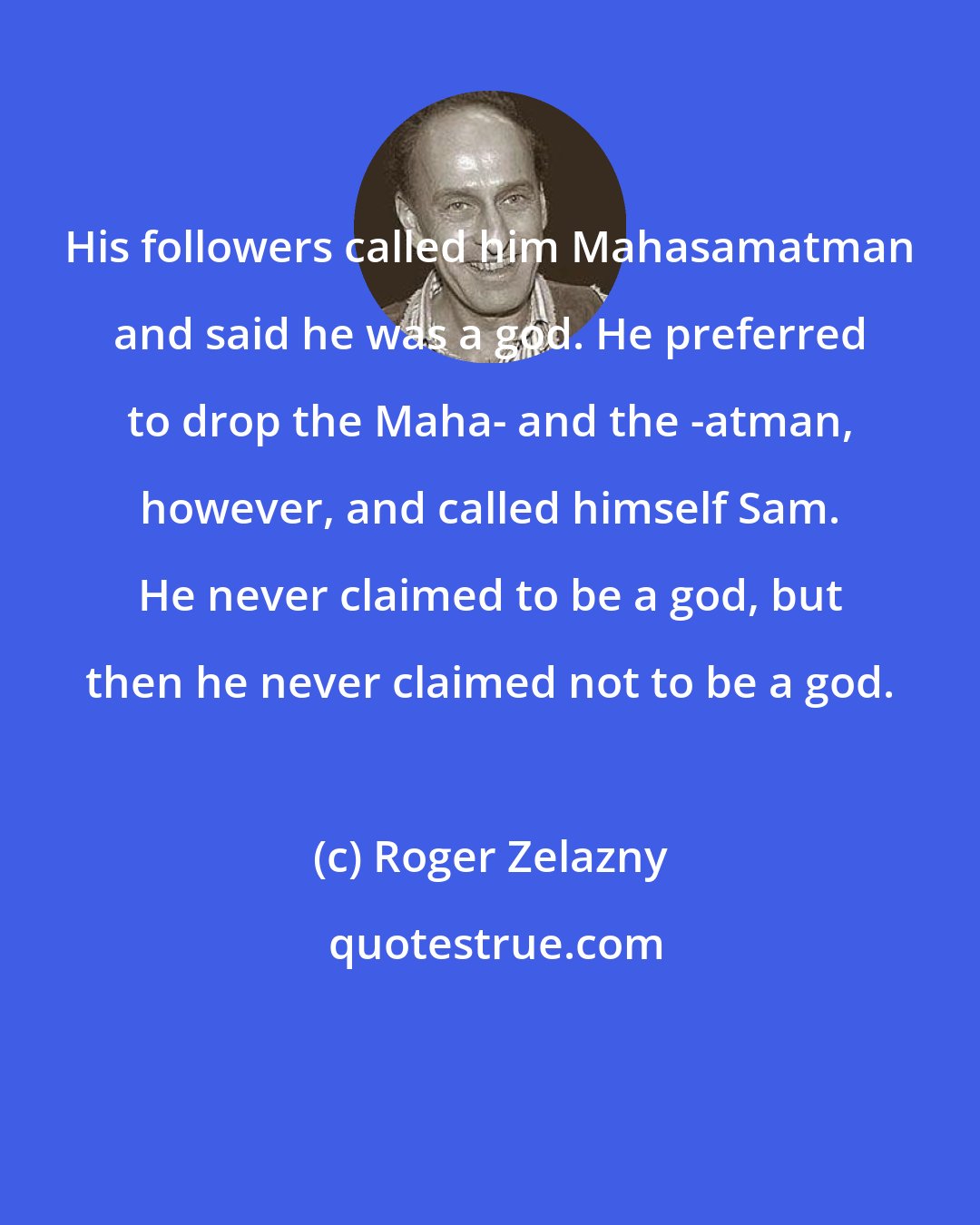 Roger Zelazny: His followers called him Mahasamatman and said he was a god. He preferred to drop the Maha- and the -atman, however, and called himself Sam. He never claimed to be a god, but then he never claimed not to be a god.