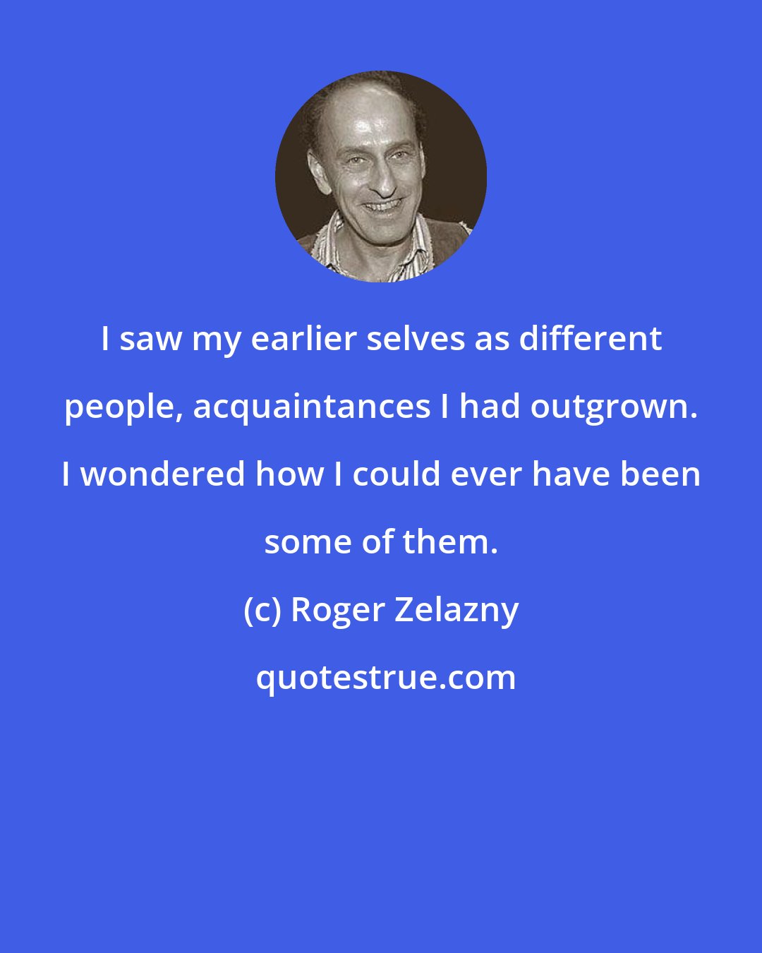 Roger Zelazny: I saw my earlier selves as different people, acquaintances I had outgrown. I wondered how I could ever have been some of them.