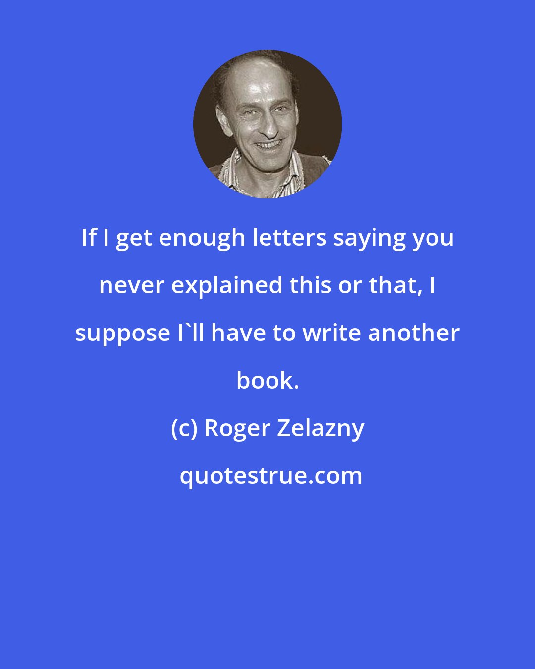 Roger Zelazny: If I get enough letters saying you never explained this or that, I suppose I'll have to write another book.