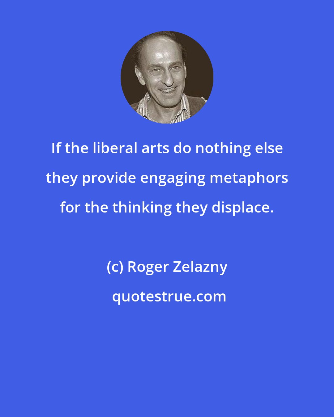 Roger Zelazny: If the liberal arts do nothing else they provide engaging metaphors for the thinking they displace.