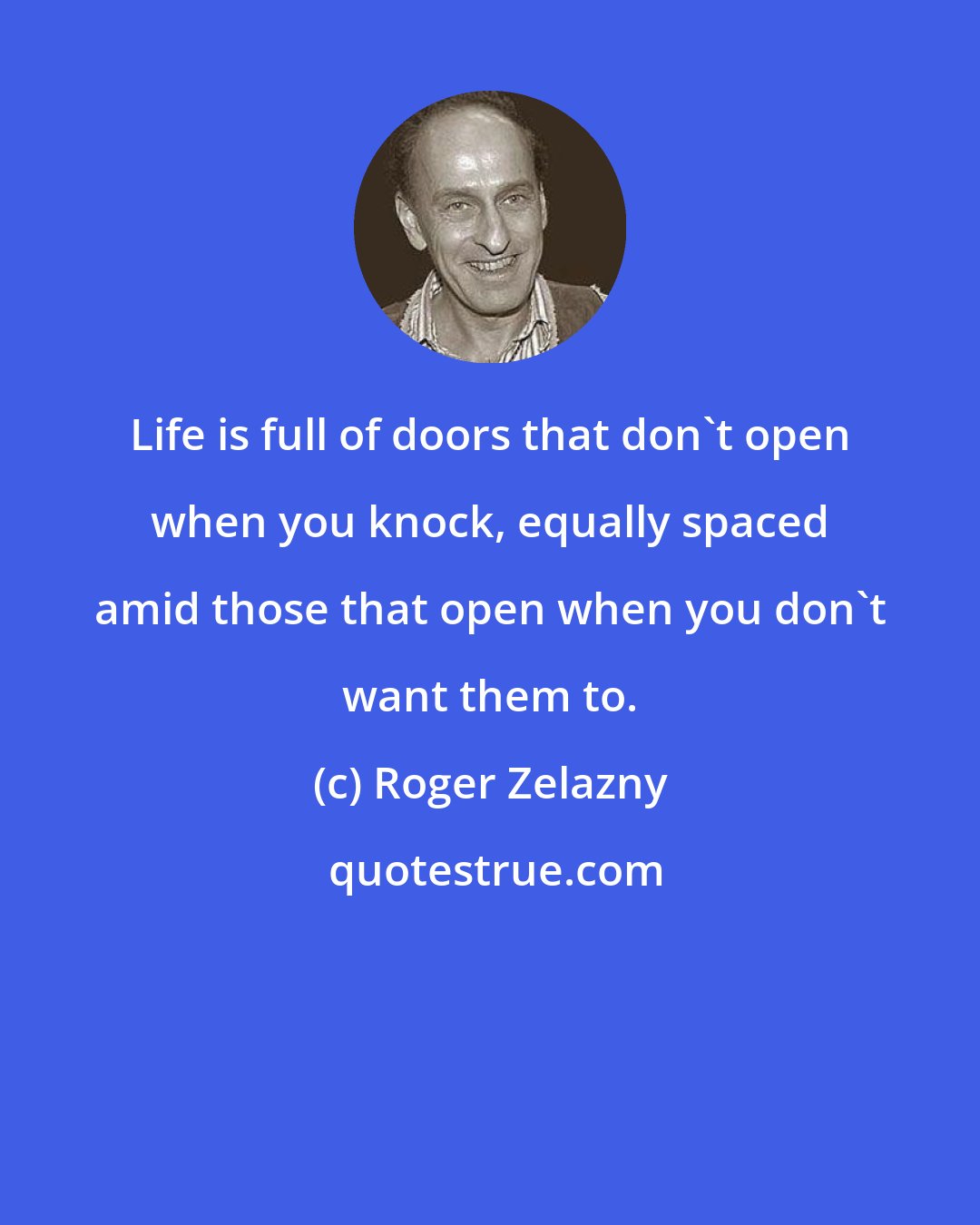 Roger Zelazny: Life is full of doors that don't open when you knock, equally spaced amid those that open when you don't want them to.