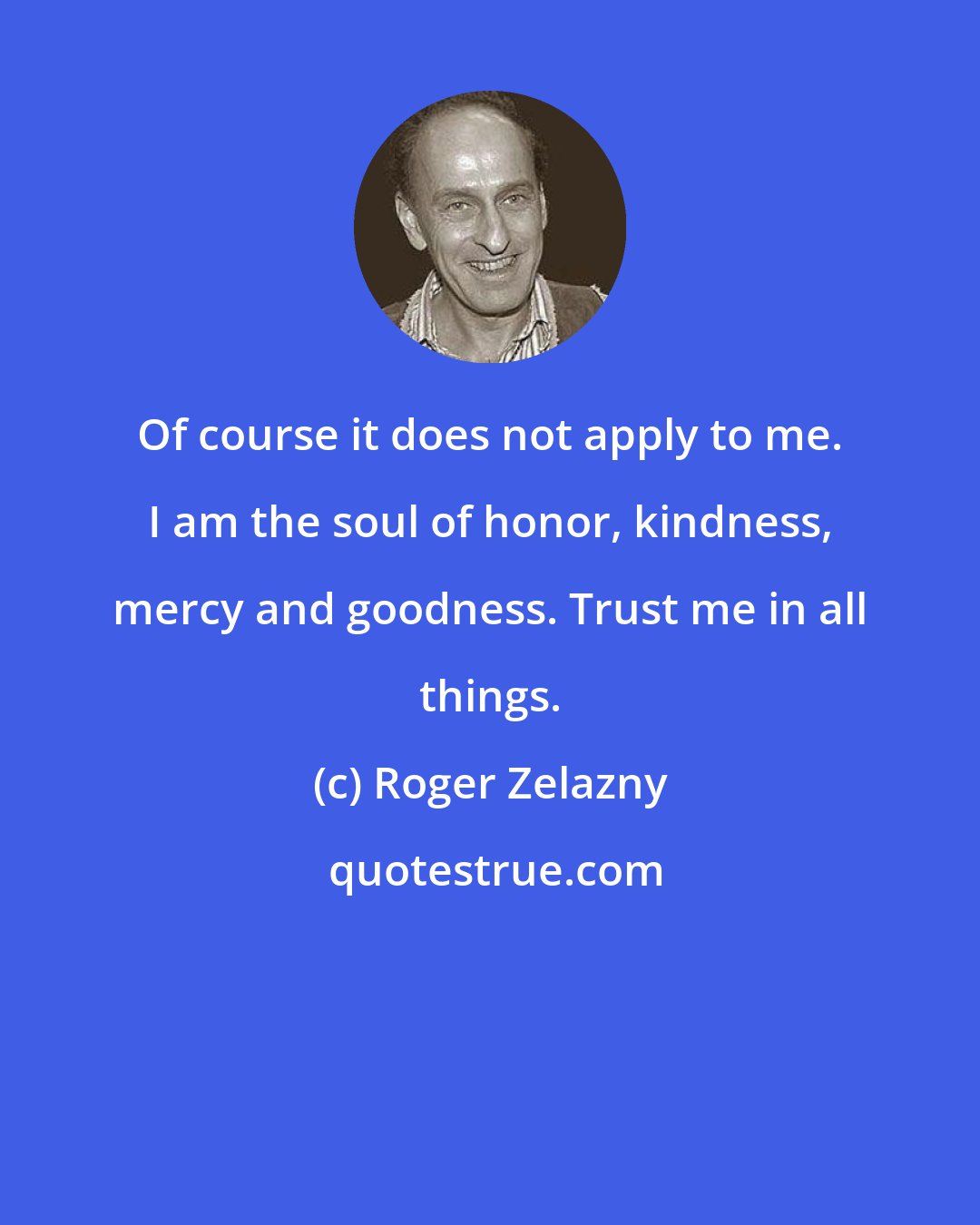 Roger Zelazny: Of course it does not apply to me. I am the soul of honor, kindness, mercy and goodness. Trust me in all things.