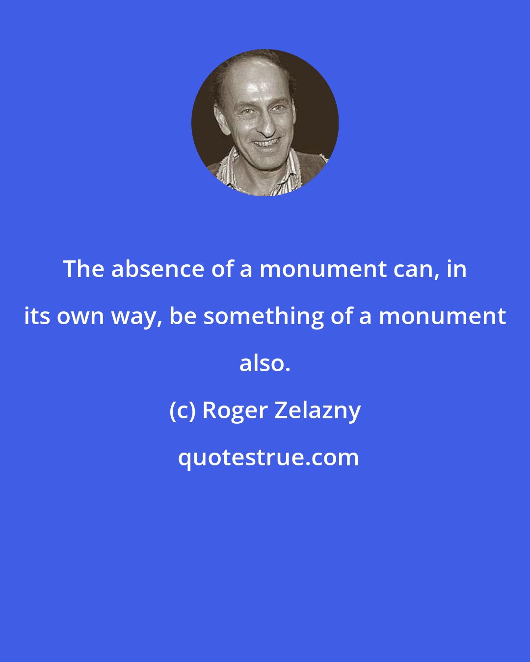 Roger Zelazny: The absence of a monument can, in its own way, be something of a monument also.