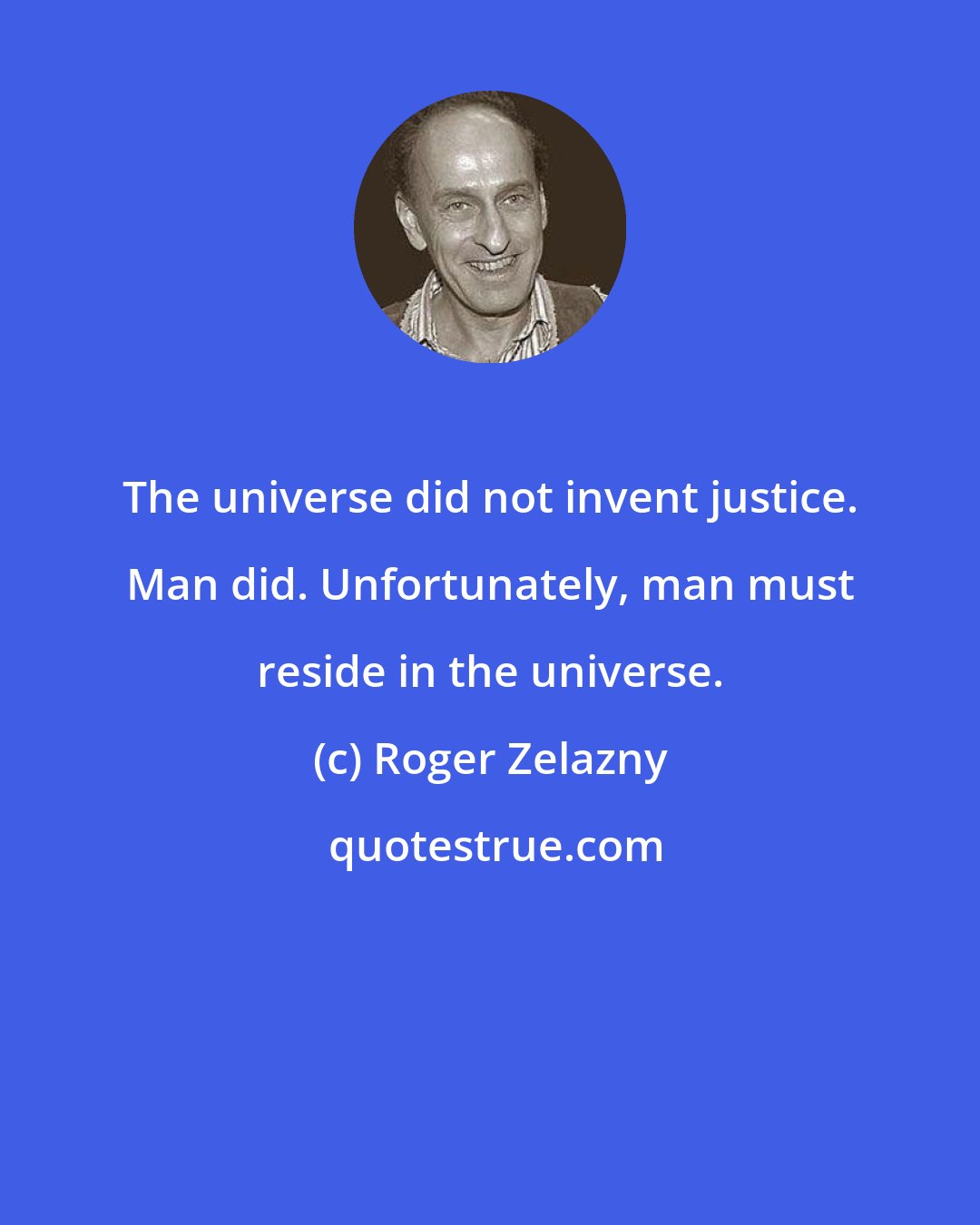 Roger Zelazny: The universe did not invent justice. Man did. Unfortunately, man must reside in the universe.