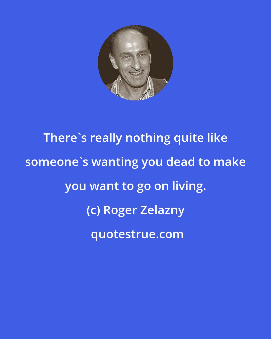 Roger Zelazny: There's really nothing quite like someone's wanting you dead to make you want to go on living.