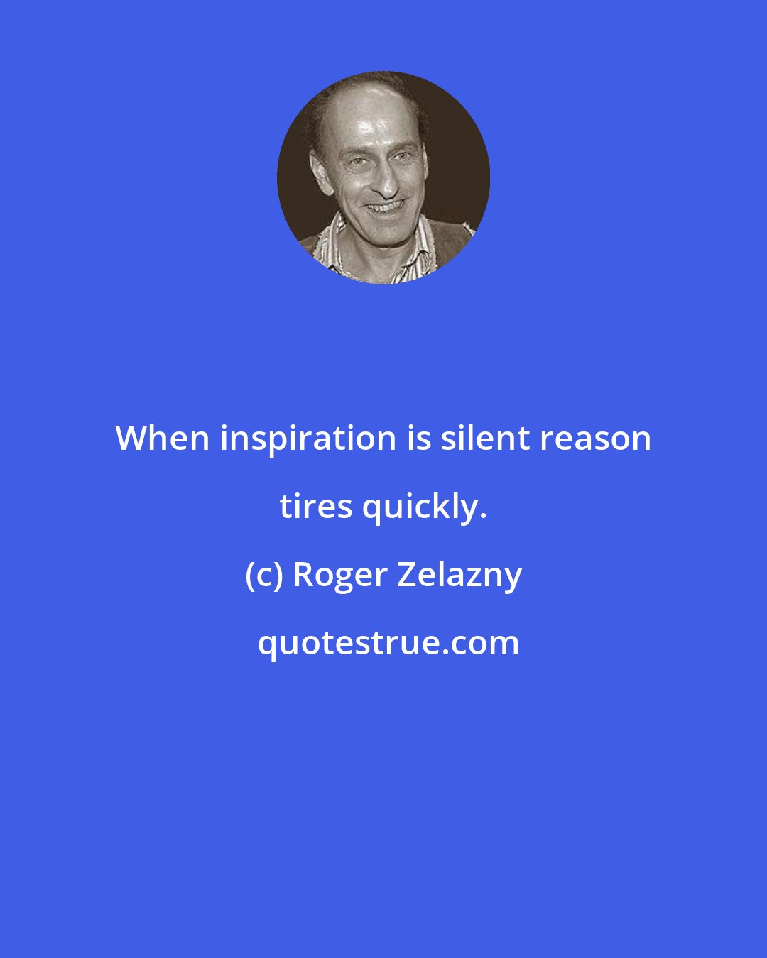 Roger Zelazny: When inspiration is silent reason tires quickly.