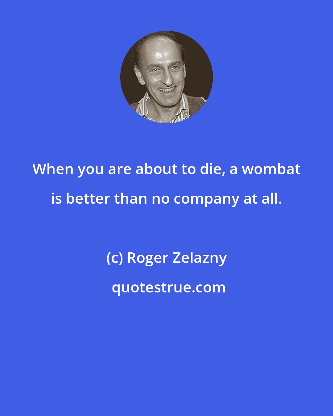 Roger Zelazny: When you are about to die, a wombat is better than no company at all.