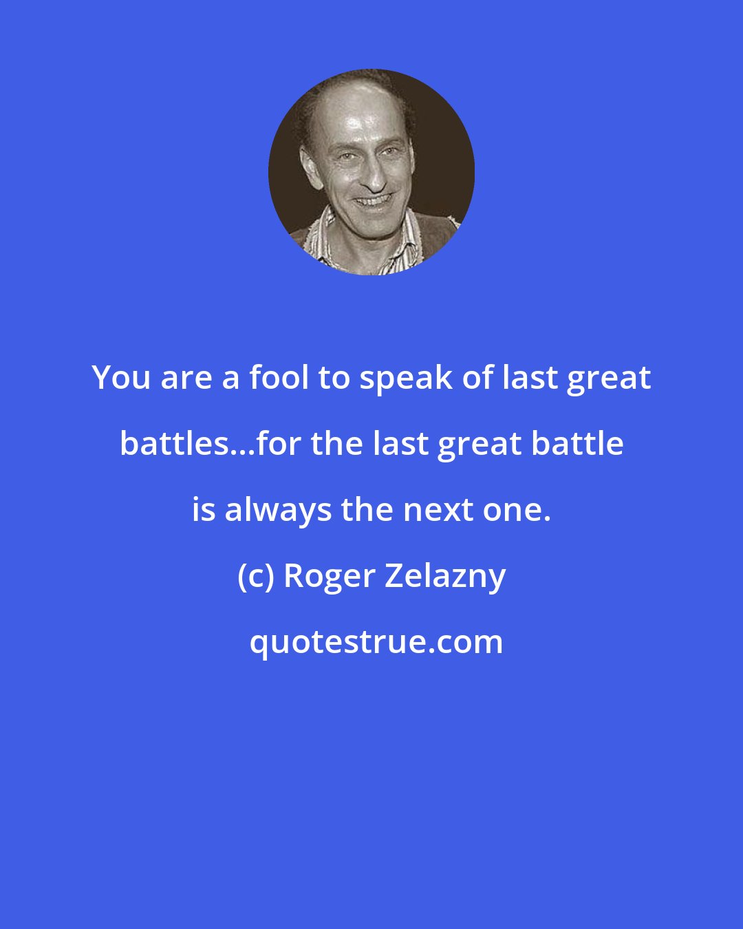 Roger Zelazny: You are a fool to speak of last great battles...for the last great battle is always the next one.