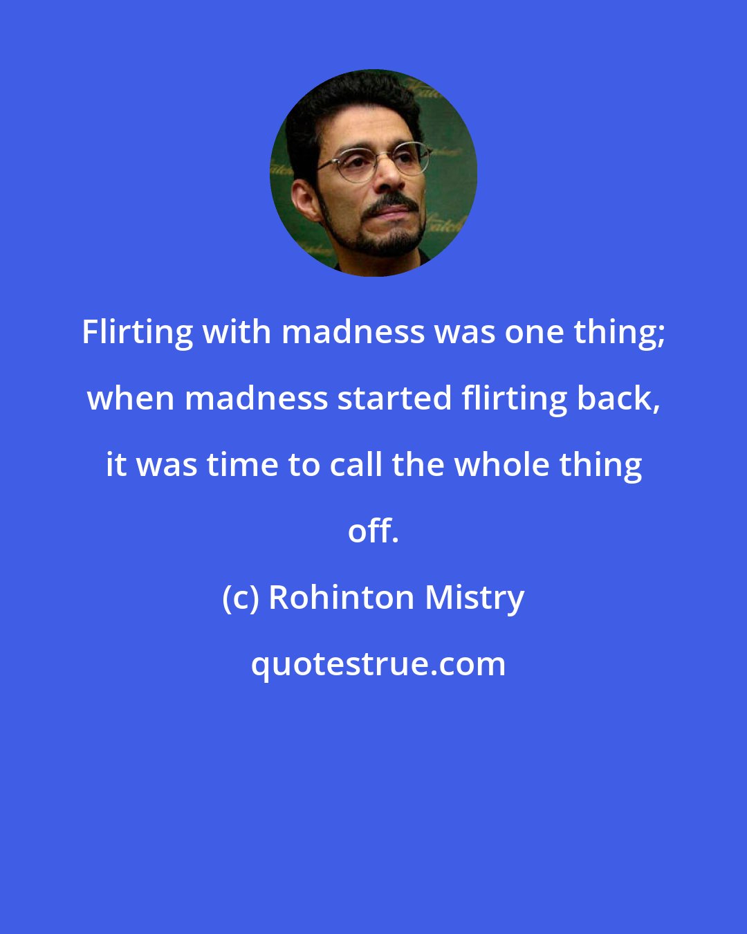 Rohinton Mistry: Flirting with madness was one thing; when madness started flirting back, it was time to call the whole thing off.
