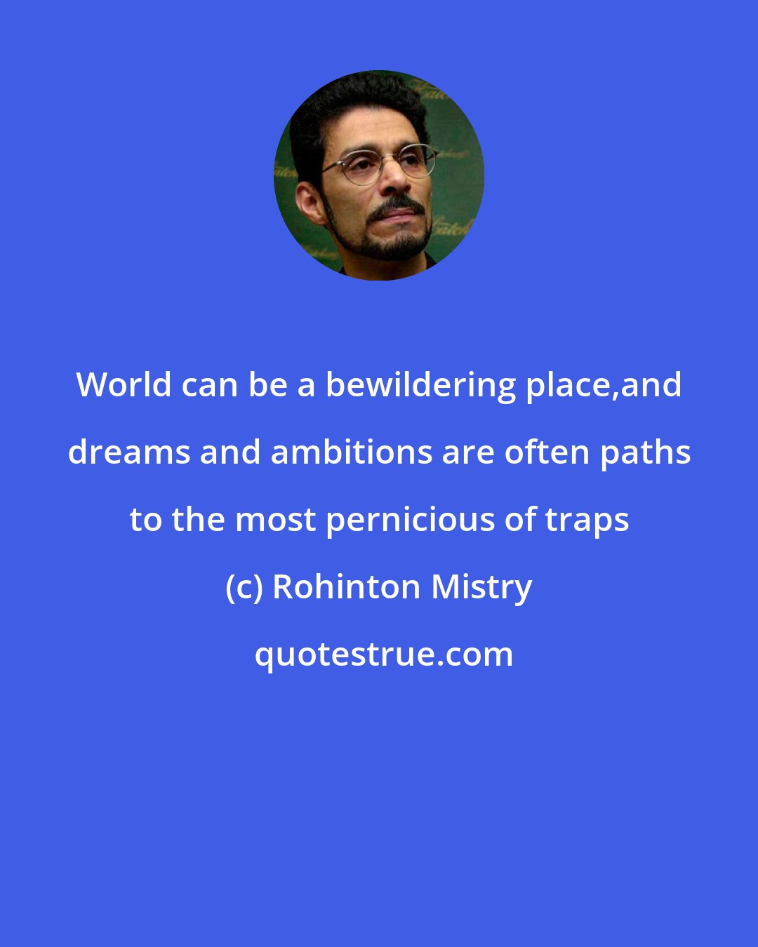 Rohinton Mistry: World can be a bewildering place,and dreams and ambitions are often paths to the most pernicious of traps