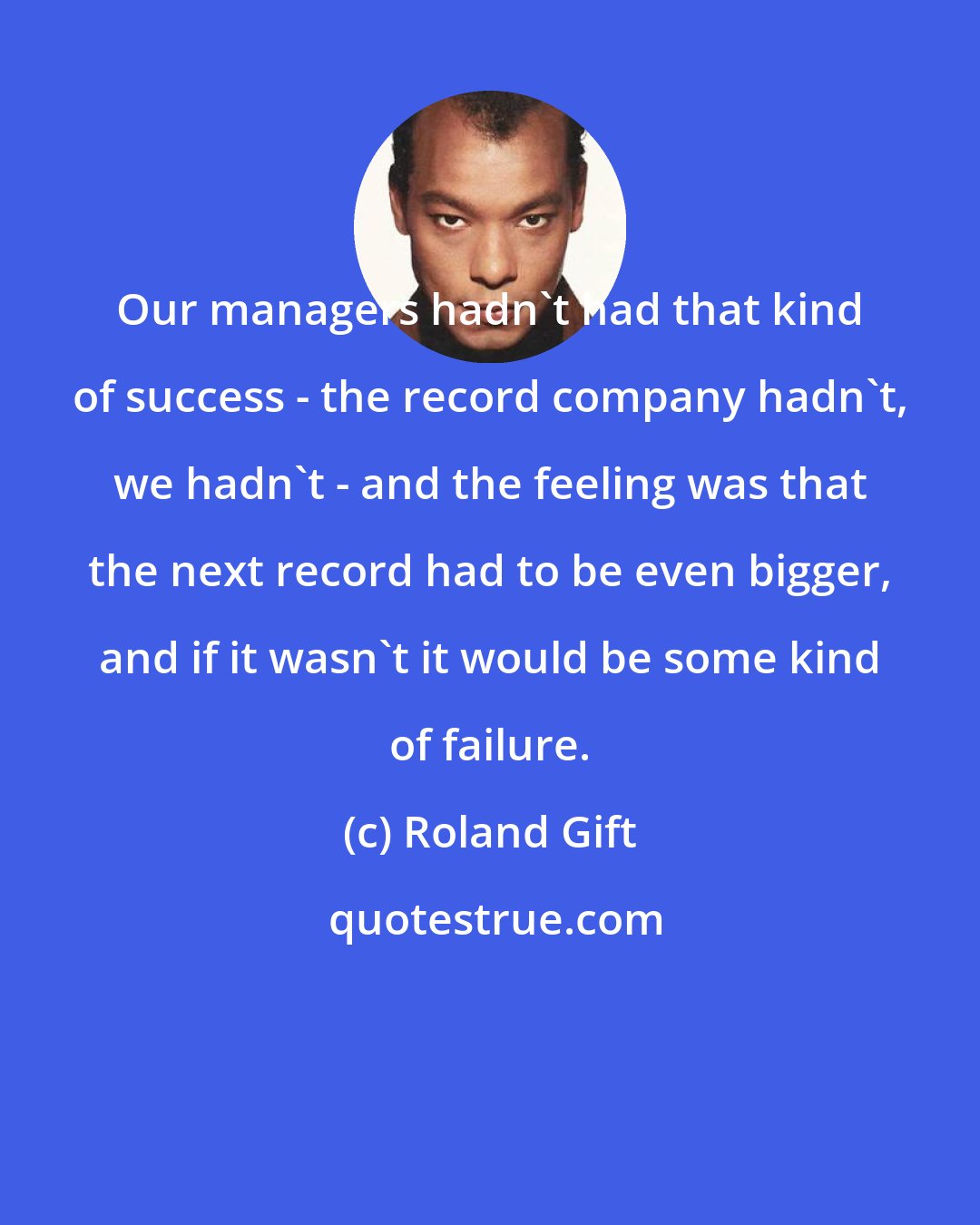 Roland Gift: Our managers hadn't had that kind of success - the record company hadn't, we hadn't - and the feeling was that the next record had to be even bigger, and if it wasn't it would be some kind of failure.