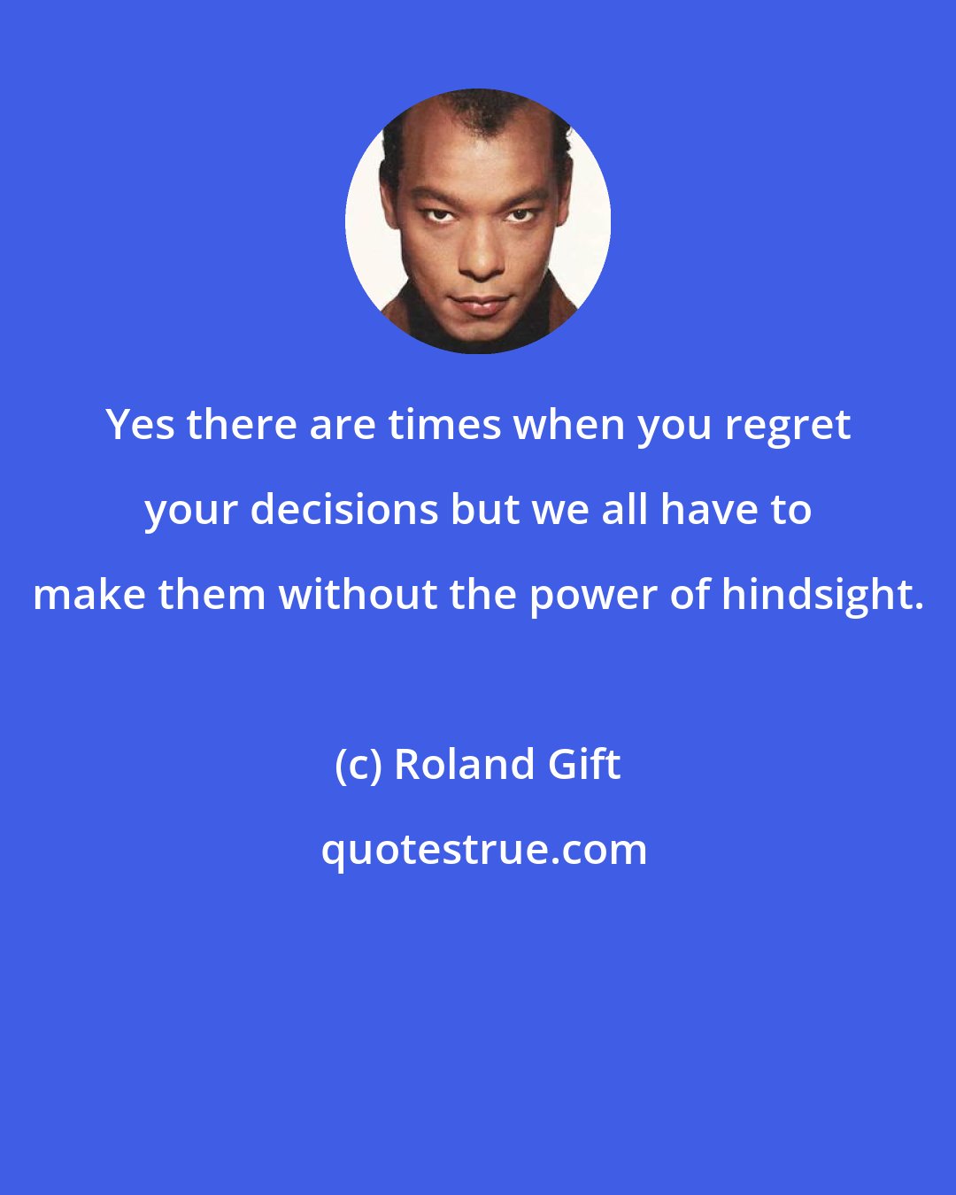 Roland Gift: Yes there are times when you regret your decisions but we all have to make them without the power of hindsight.