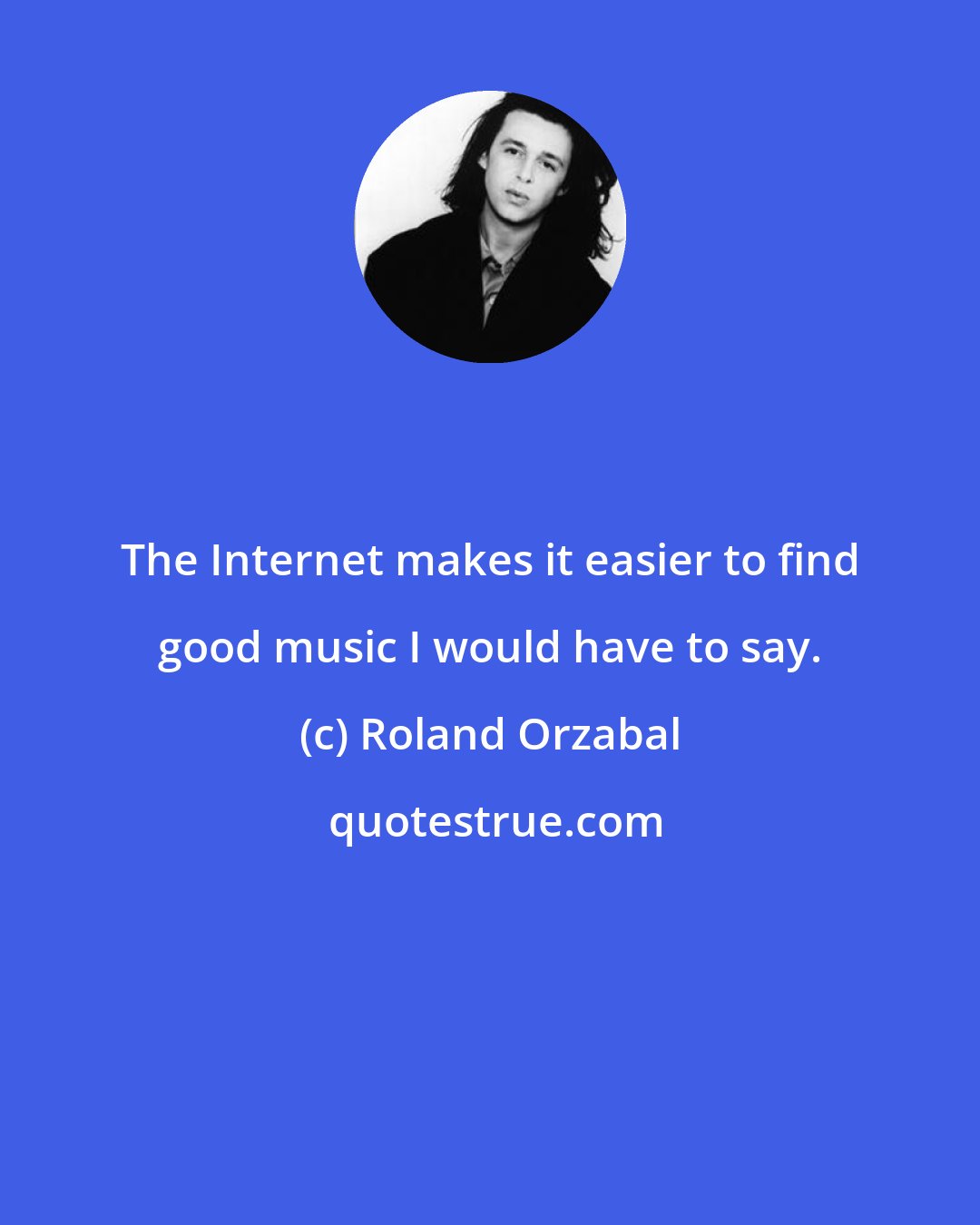 Roland Orzabal: The Internet makes it easier to find good music I would have to say.