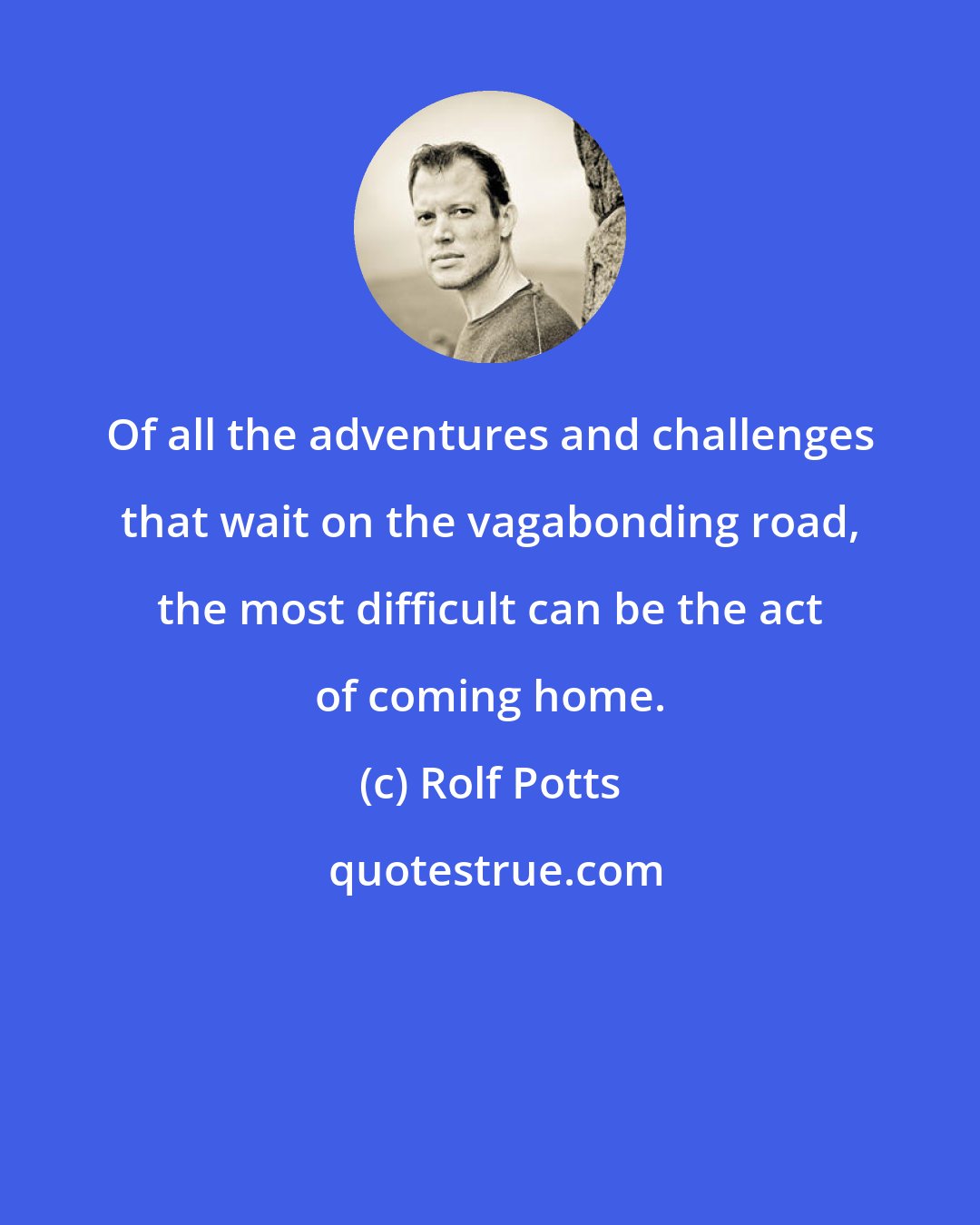 Rolf Potts: Of all the adventures and challenges that wait on the vagabonding road, the most difficult can be the act of coming home.