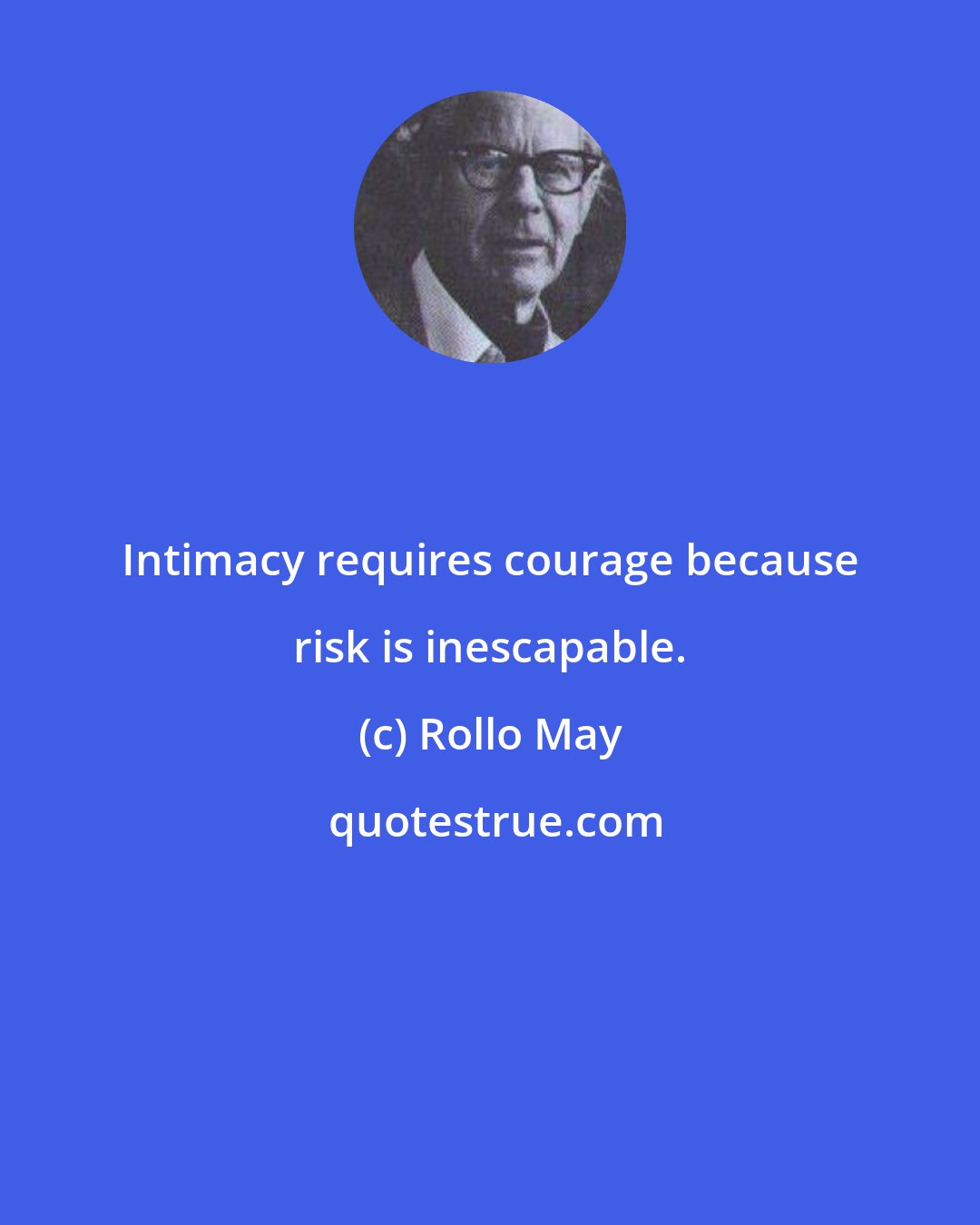 Rollo May: Intimacy requires courage because risk is inescapable.