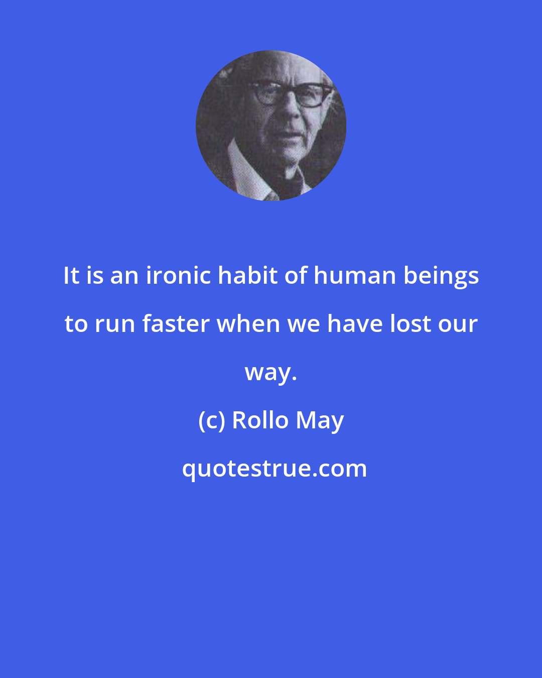 Rollo May: It is an ironic habit of human beings to run faster when we have lost our way.