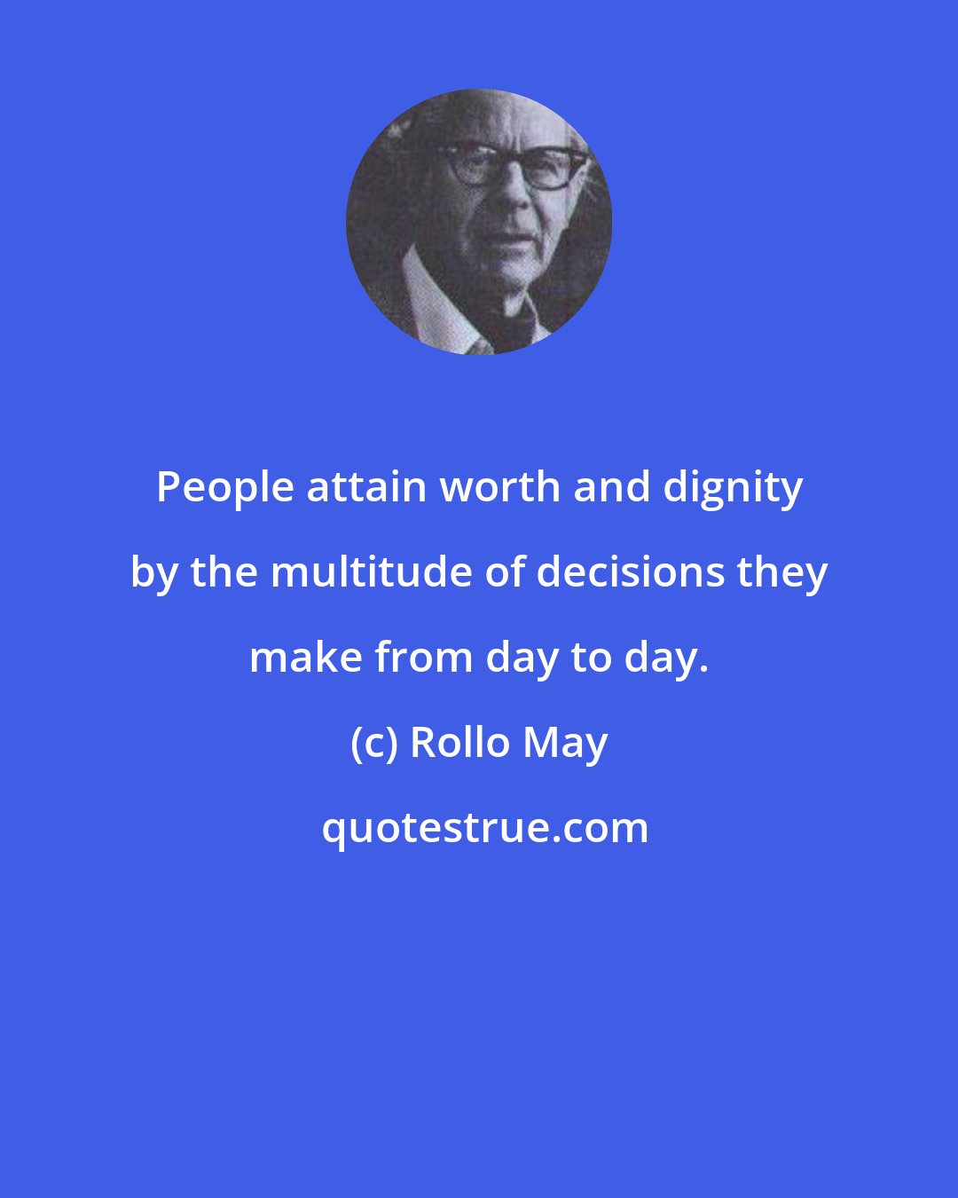 Rollo May: People attain worth and dignity by the multitude of decisions they make from day to day.