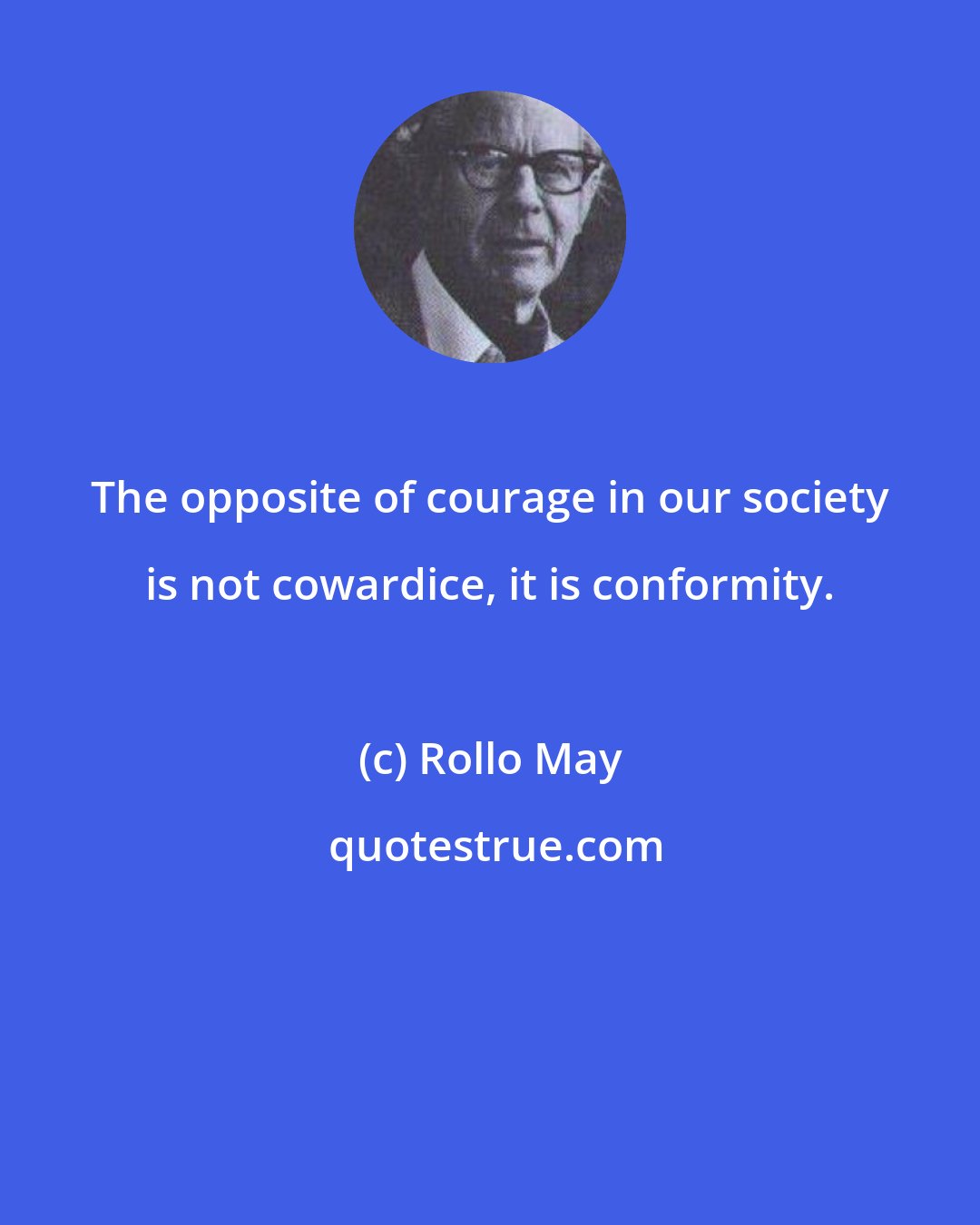 Rollo May: The opposite of courage in our society is not cowardice, it is conformity.