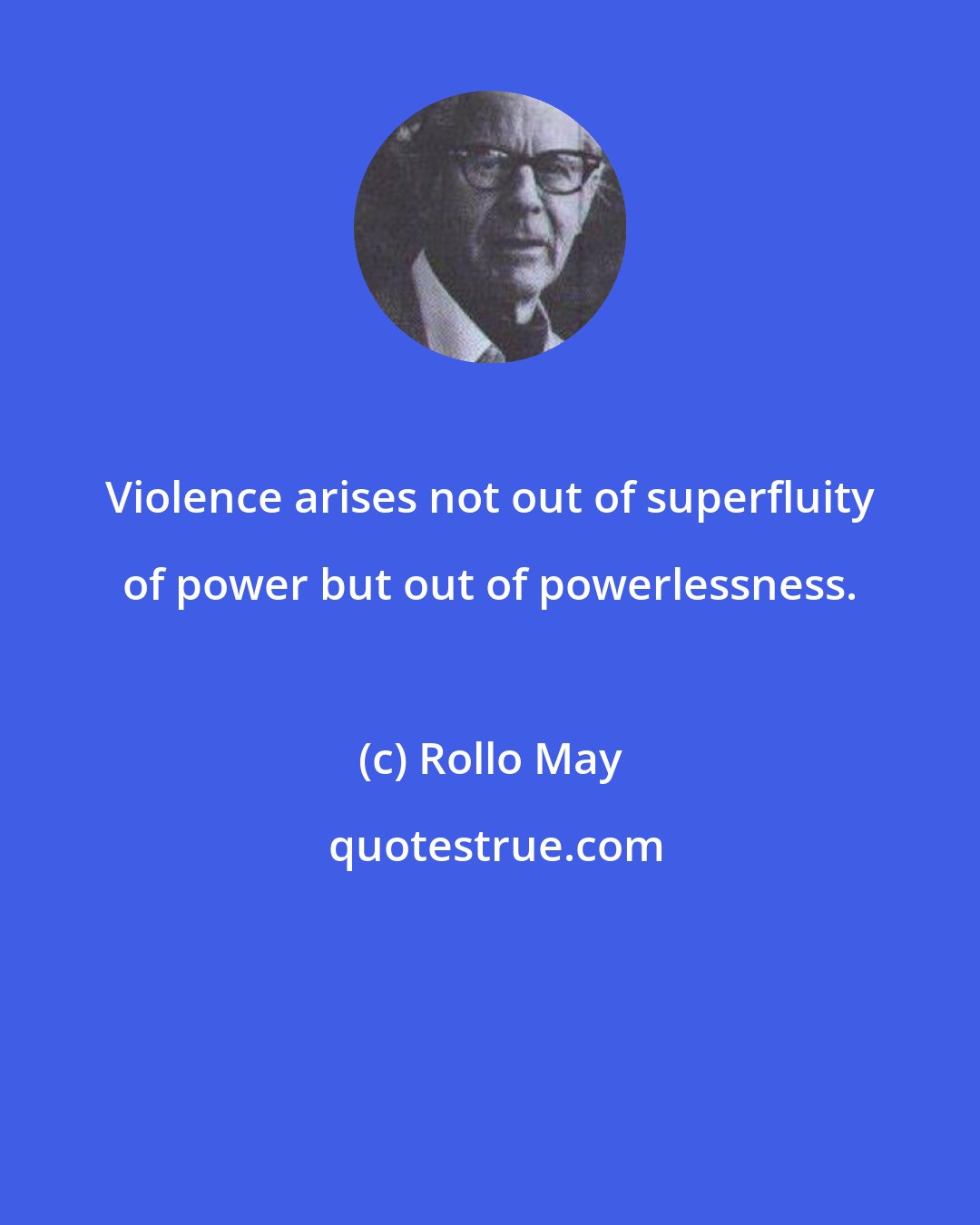 Rollo May: Violence arises not out of superfluity of power but out of powerlessness.