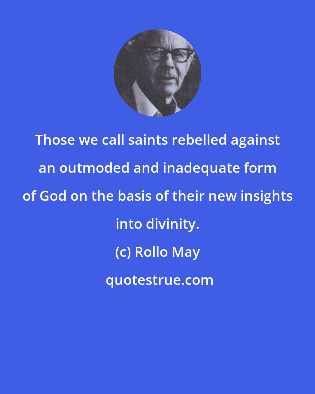Rollo May: Those we call saints rebelled against an outmoded and inadequate form of God on the basis of their new insights into divinity.