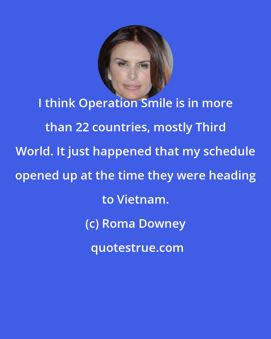 Roma Downey: I think Operation Smile is in more than 22 countries, mostly Third World. It just happened that my schedule opened up at the time they were heading to Vietnam.