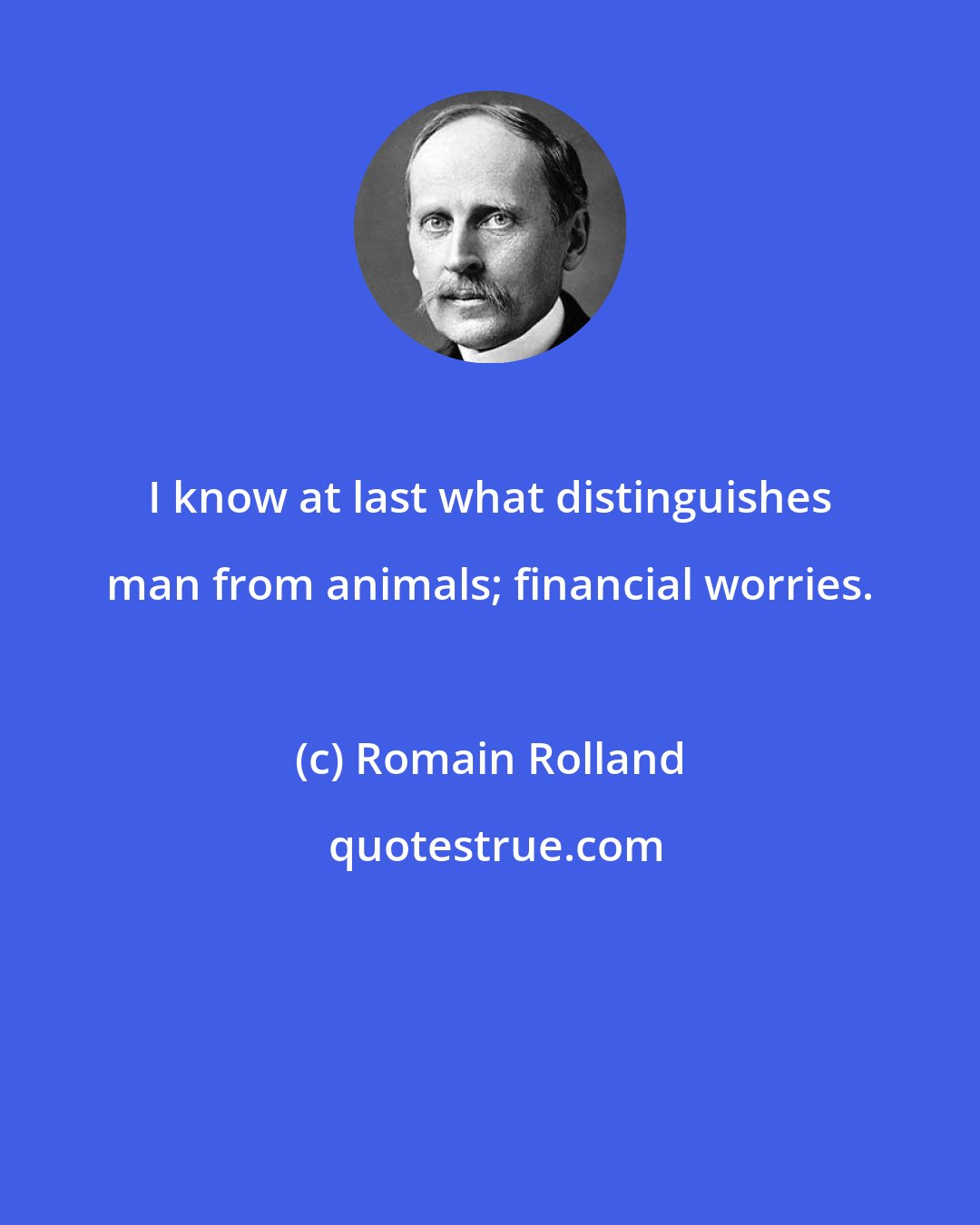 Romain Rolland: I know at last what distinguishes man from animals; financial worries.