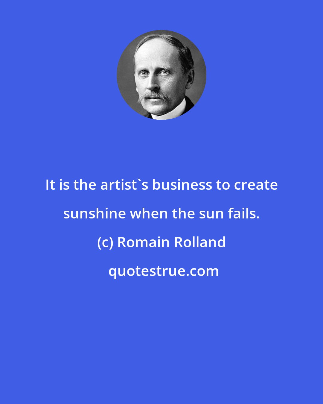 Romain Rolland: It is the artist's business to create sunshine when the sun fails.