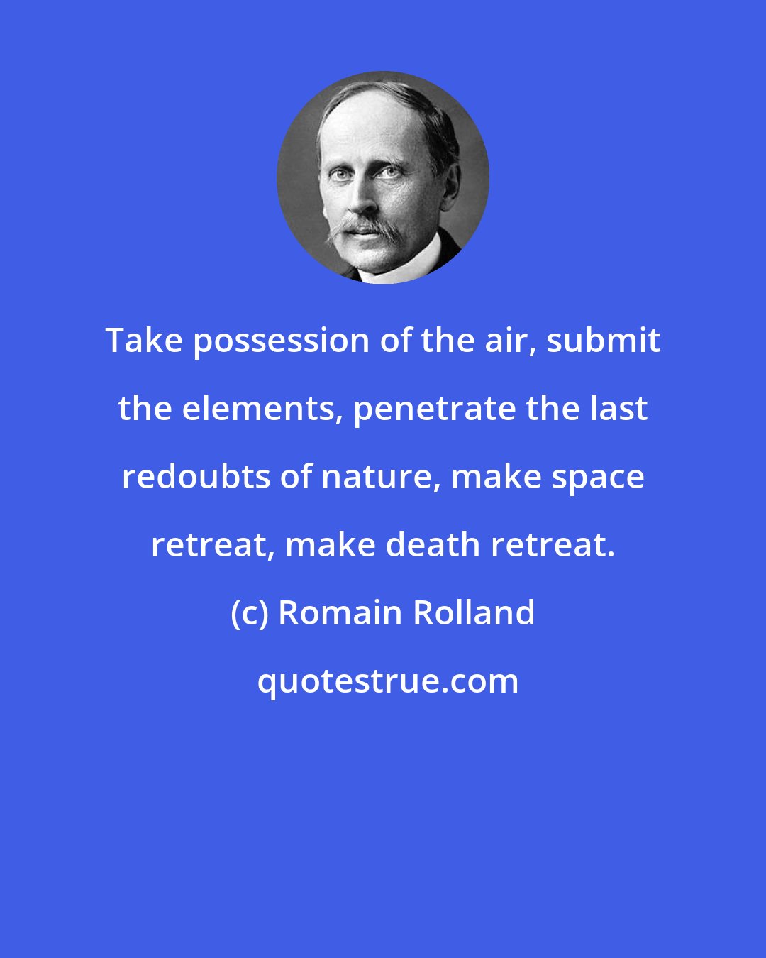 Romain Rolland: Take possession of the air, submit the elements, penetrate the last redoubts of nature, make space retreat, make death retreat.