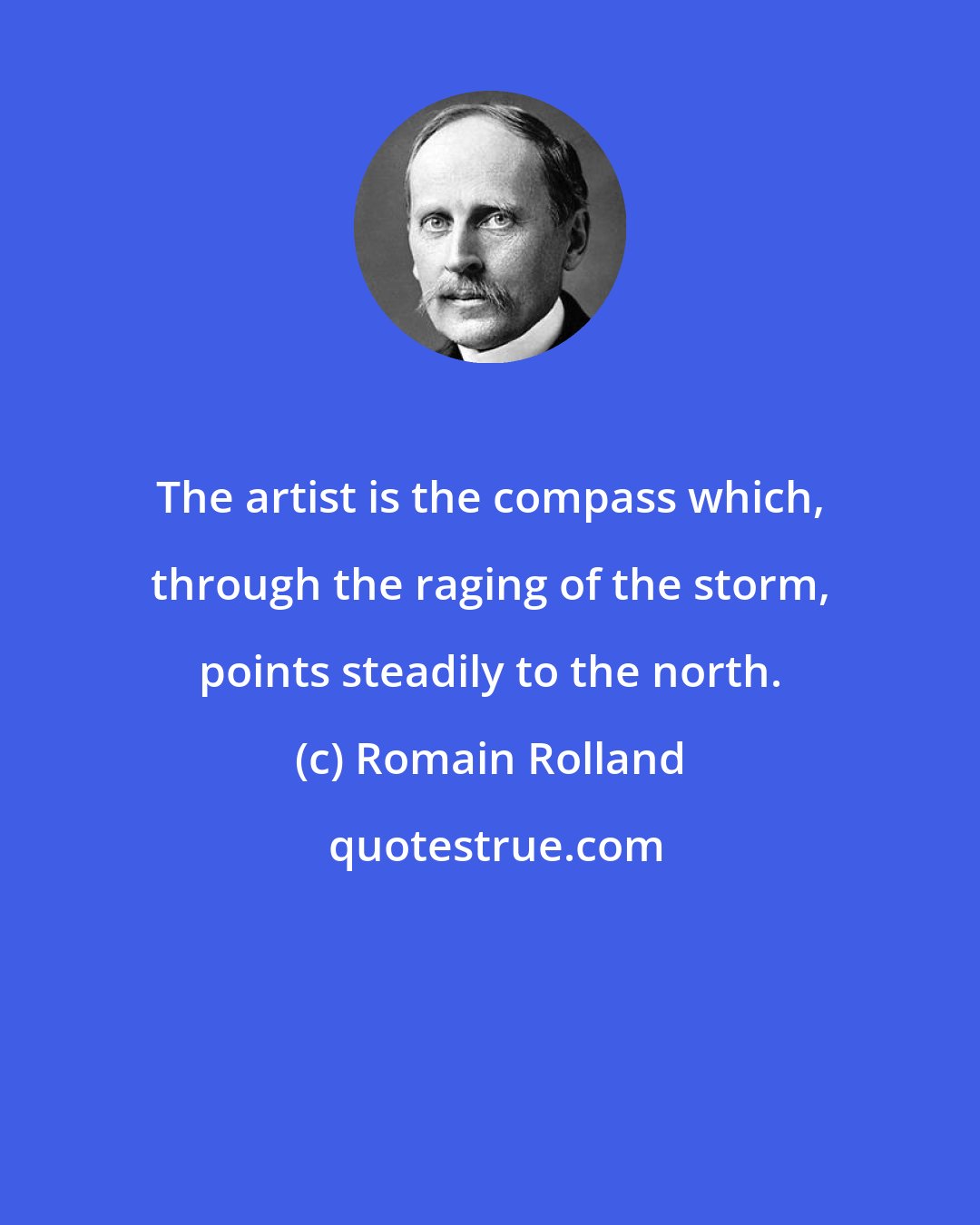 Romain Rolland: The artist is the compass which, through the raging of the storm, points steadily to the north.