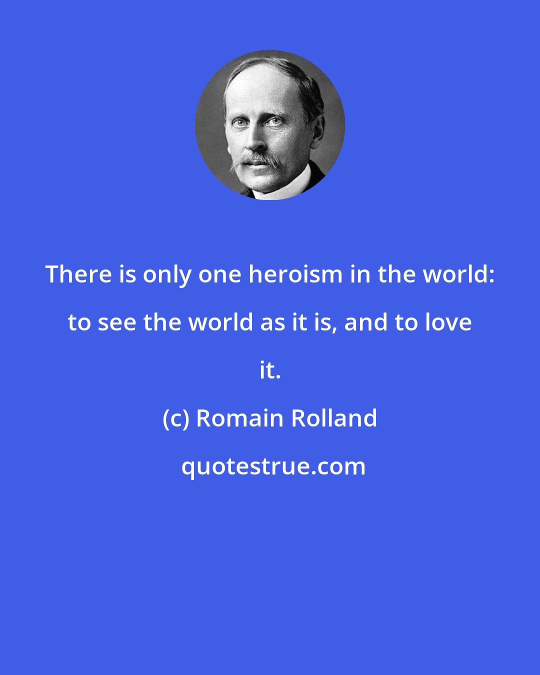 Romain Rolland: There is only one heroism in the world: to see the world as it is, and to love it.