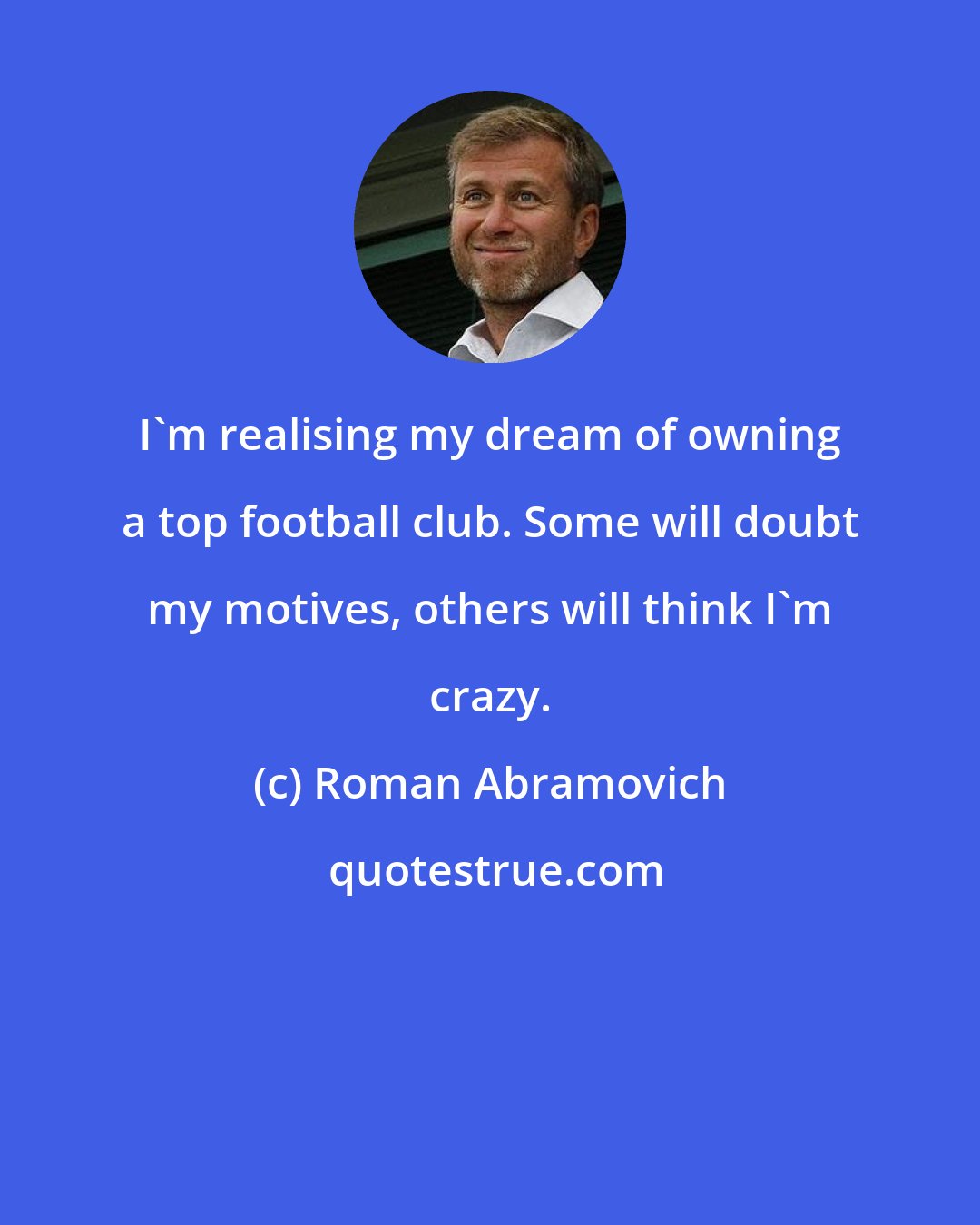 Roman Abramovich: I'm realising my dream of owning a top football club. Some will doubt my motives, others will think I'm crazy.