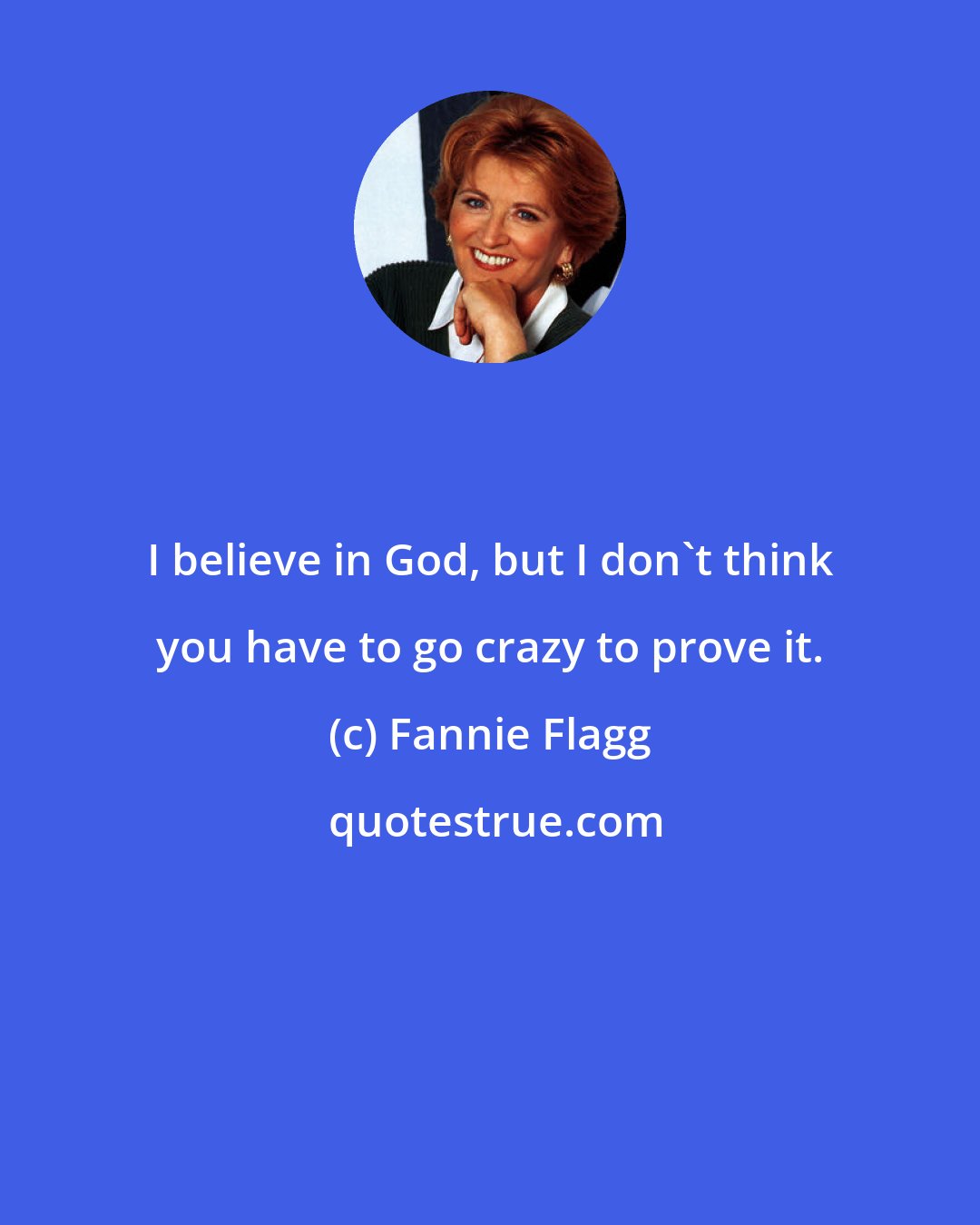 Fannie Flagg: I believe in God, but I don't think you have to go crazy to prove it.