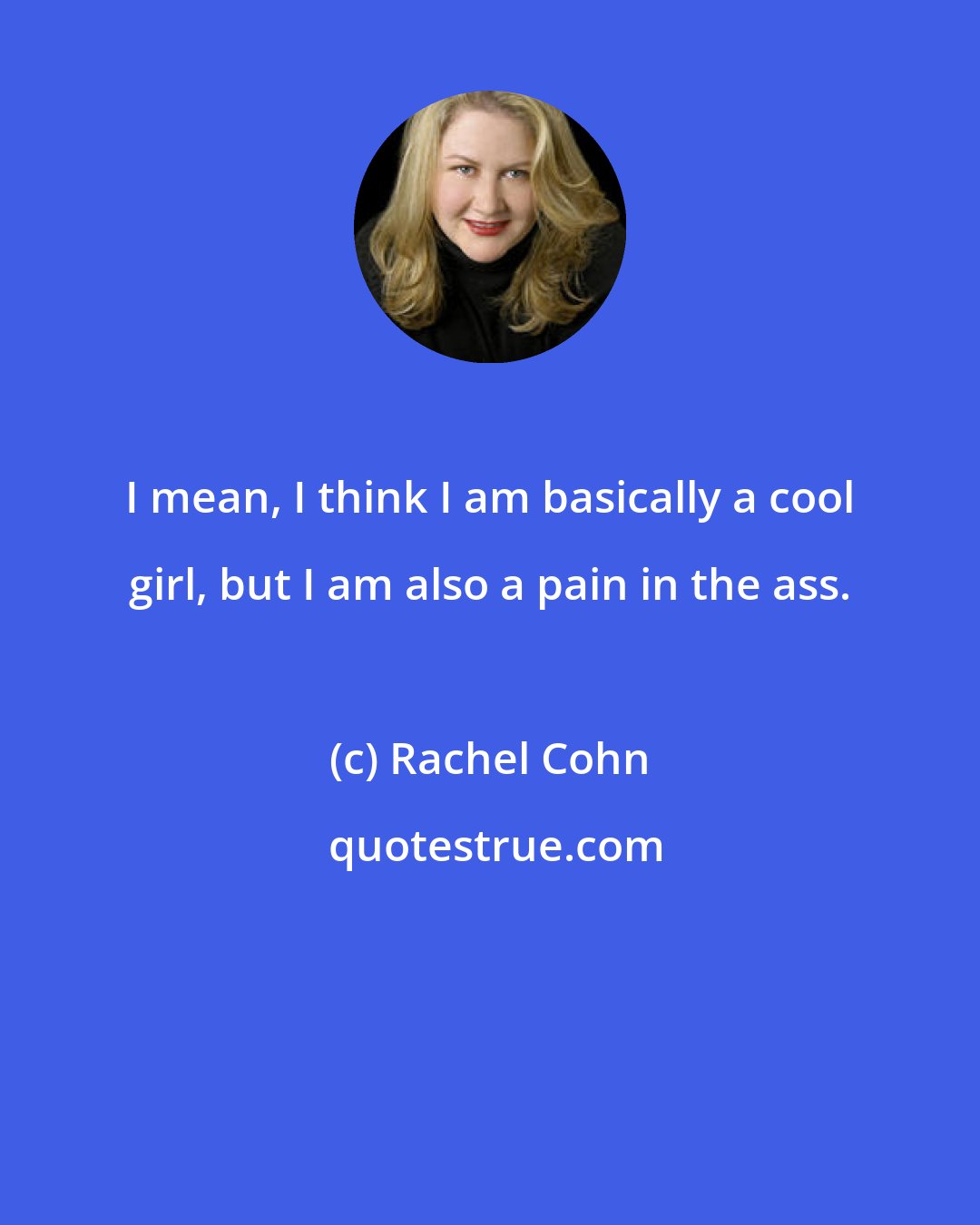 Rachel Cohn: I mean, I think I am basically a cool girl, but I am also a pain in the ass.