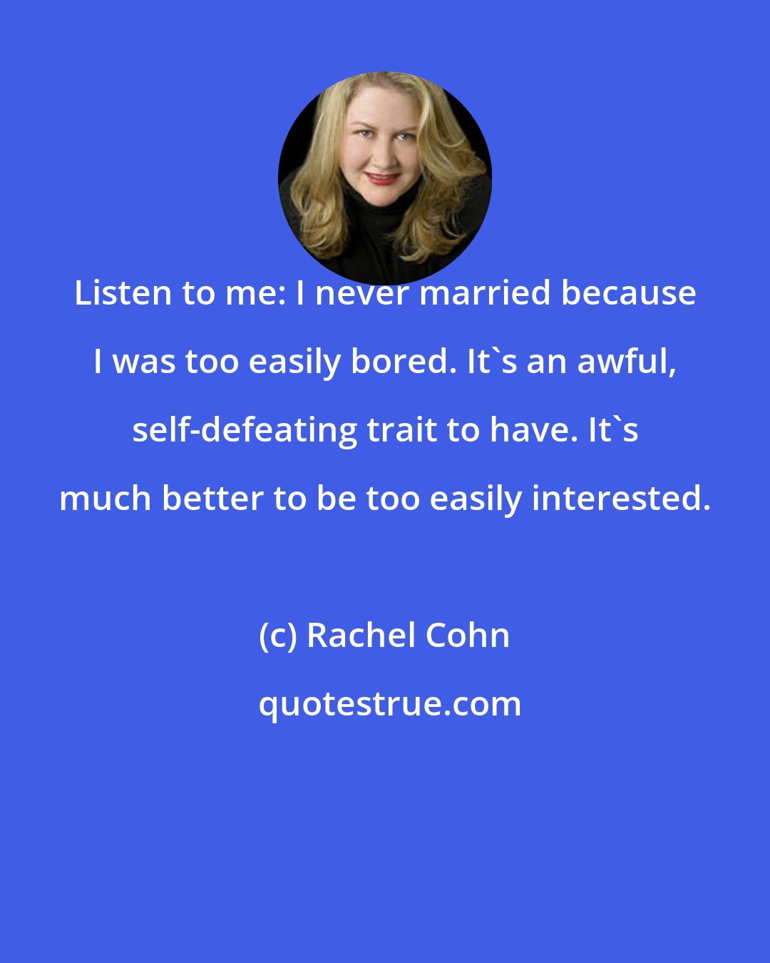 Rachel Cohn: Listen to me: I never married because I was too easily bored. It's an awful, self-defeating trait to have. It's much better to be too easily interested.