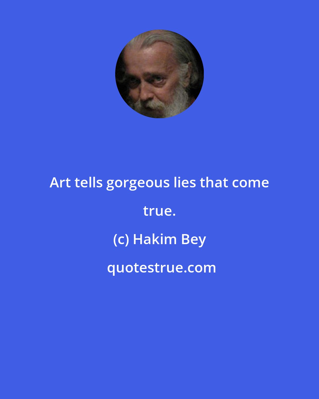Hakim Bey: Art tells gorgeous lies that come true.