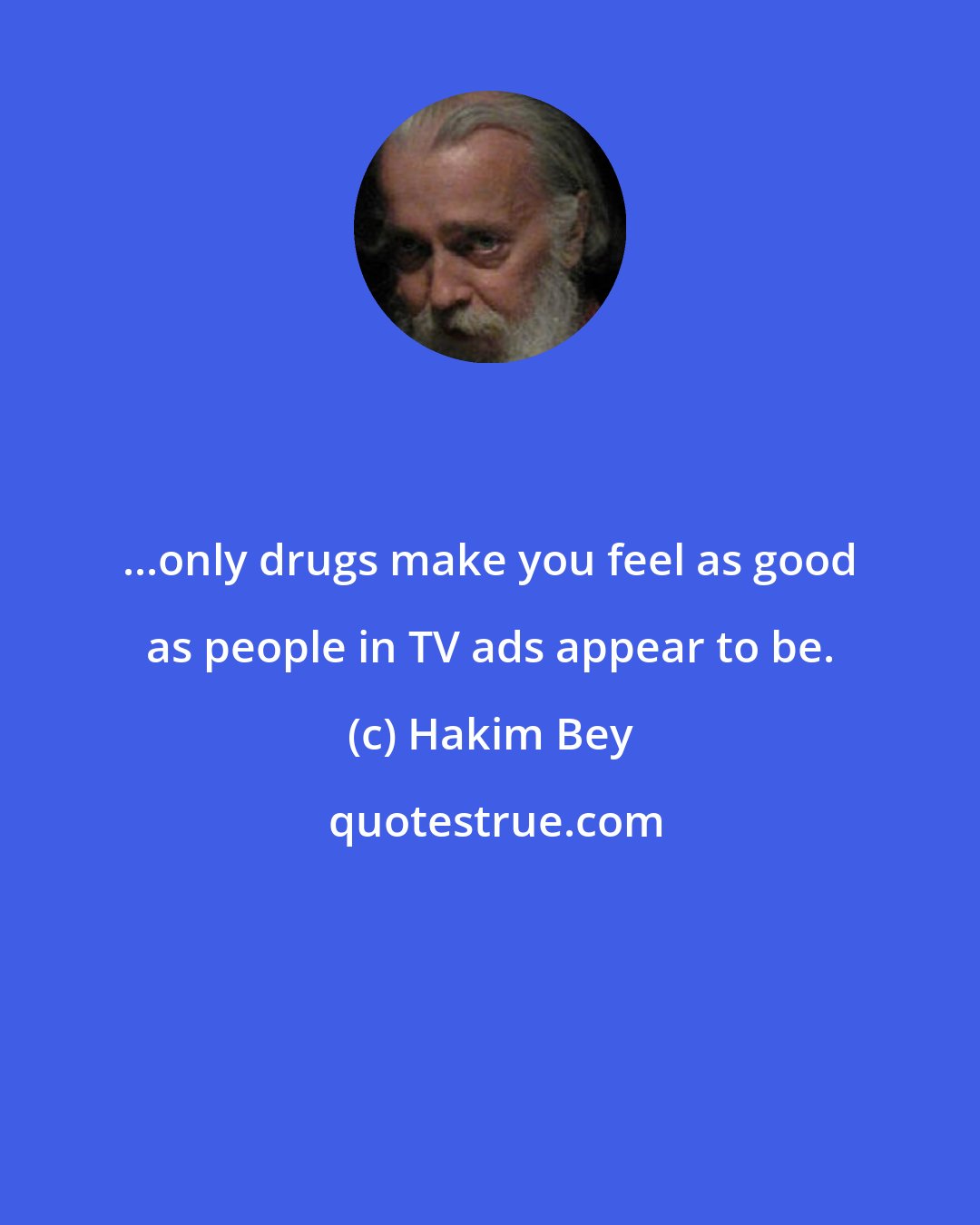 Hakim Bey: ...only drugs make you feel as good as people in TV ads appear to be.