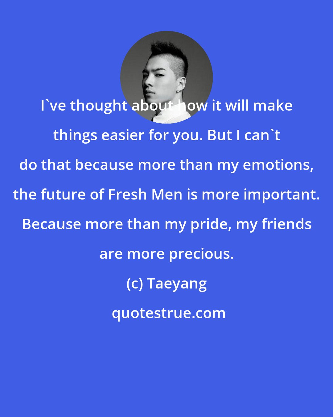 Taeyang: I've thought about how it will make things easier for you. But I can't do that because more than my emotions, the future of Fresh Men is more important. Because more than my pride, my friends are more precious.