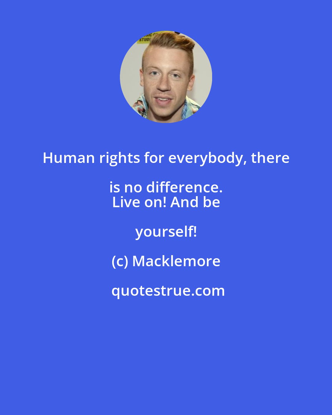 Macklemore: Human rights for everybody, there is no difference. 
 Live on! And be yourself!