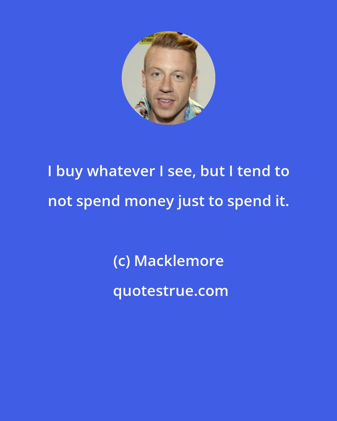 Macklemore: I buy whatever I see, but I tend to not spend money just to spend it.