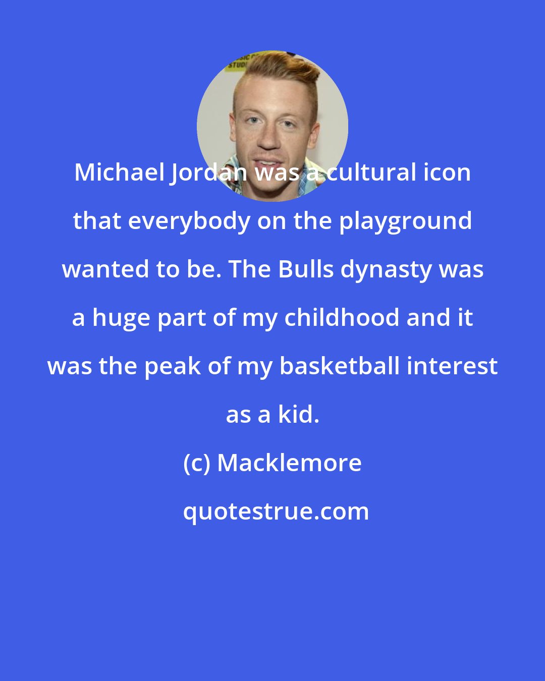 Macklemore: Michael Jordan was a cultural icon that everybody on the playground wanted to be. The Bulls dynasty was a huge part of my childhood and it was the peak of my basketball interest as a kid.