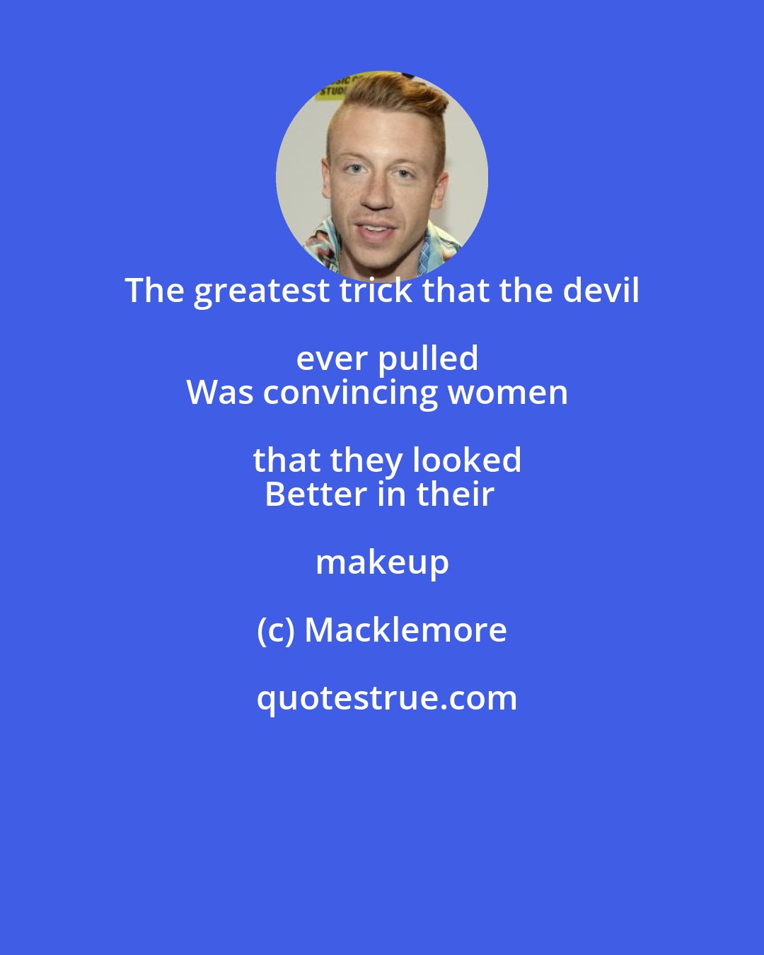 Macklemore: The greatest trick that the devil ever pulled
Was convincing women that they looked
Better in their makeup