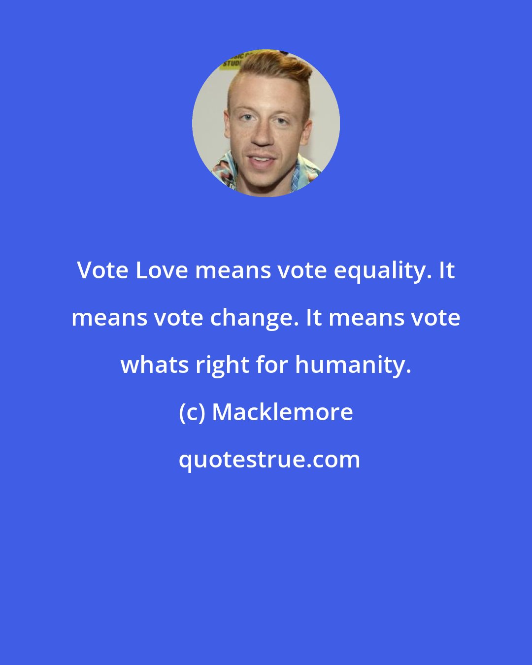 Macklemore: Vote Love means vote equality. It means vote change. It means vote whats right for humanity.