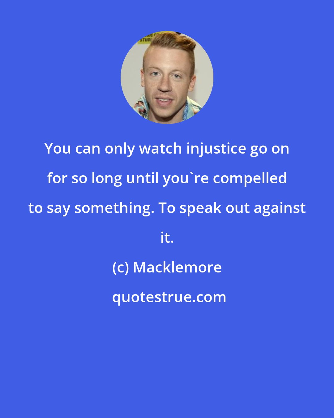 Macklemore: You can only watch injustice go on for so long until you're compelled to say something. To speak out against it.