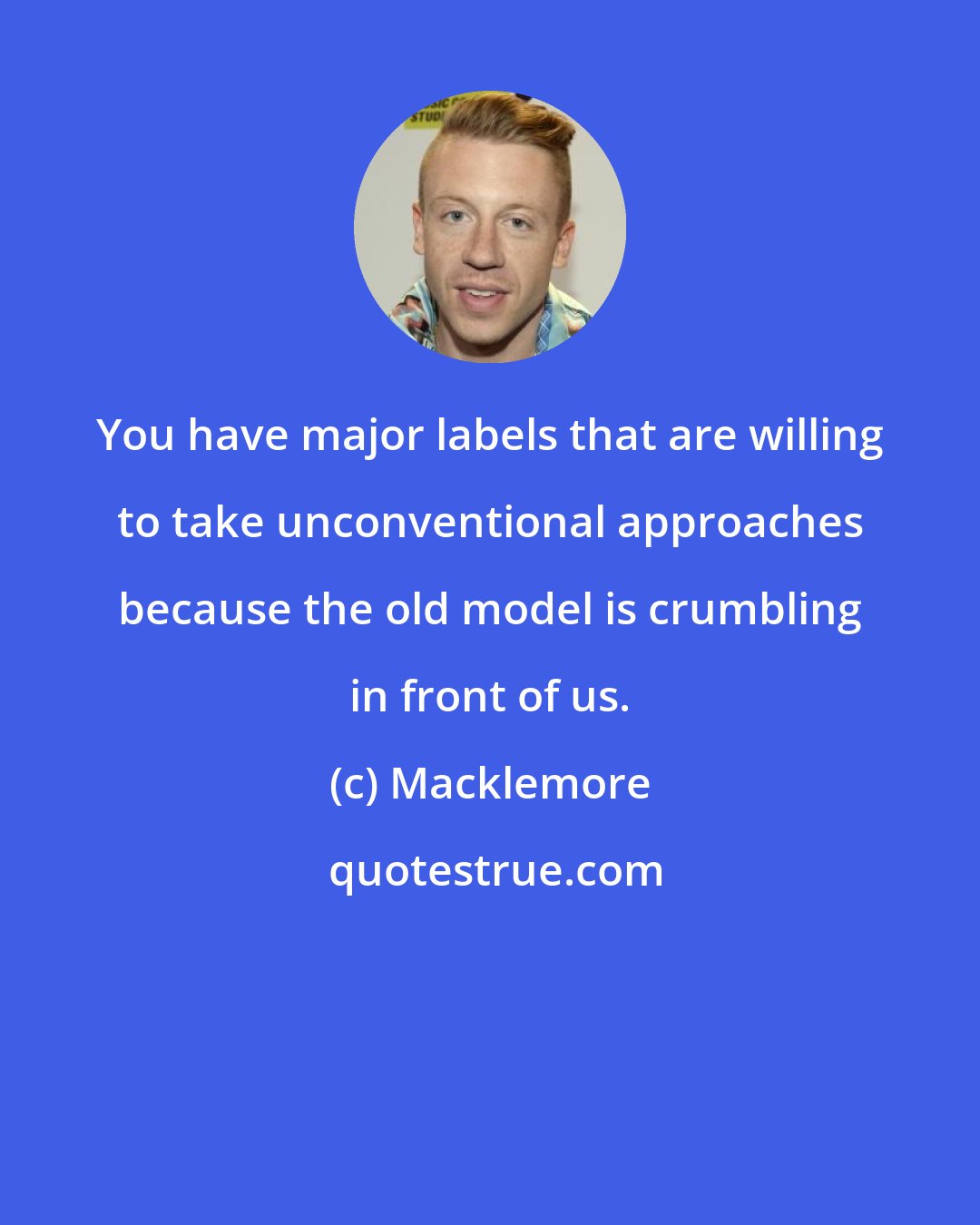 Macklemore: You have major labels that are willing to take unconventional approaches because the old model is crumbling in front of us.