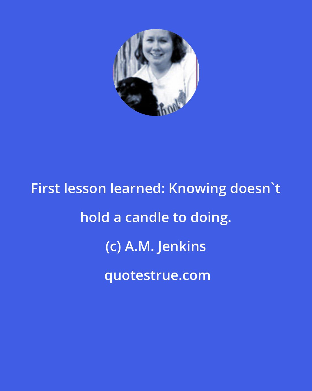 A.M. Jenkins: First lesson learned: Knowing doesn't hold a candle to doing.