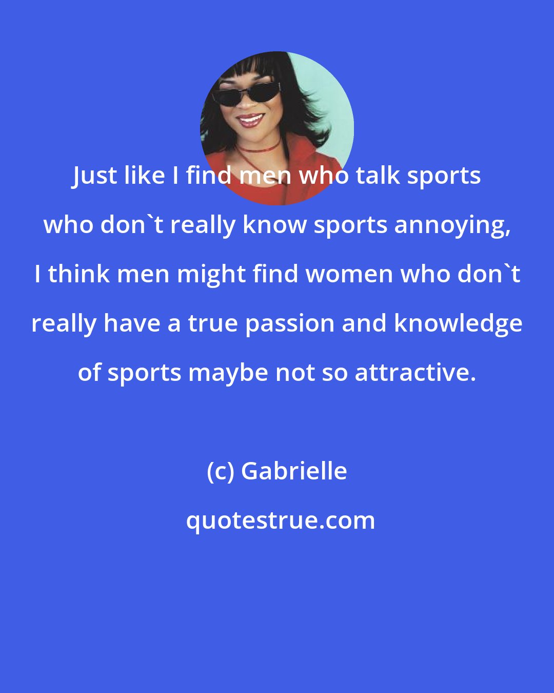 Gabrielle: Just like I find men who talk sports who don't really know sports annoying, I think men might find women who don't really have a true passion and knowledge of sports maybe not so attractive.