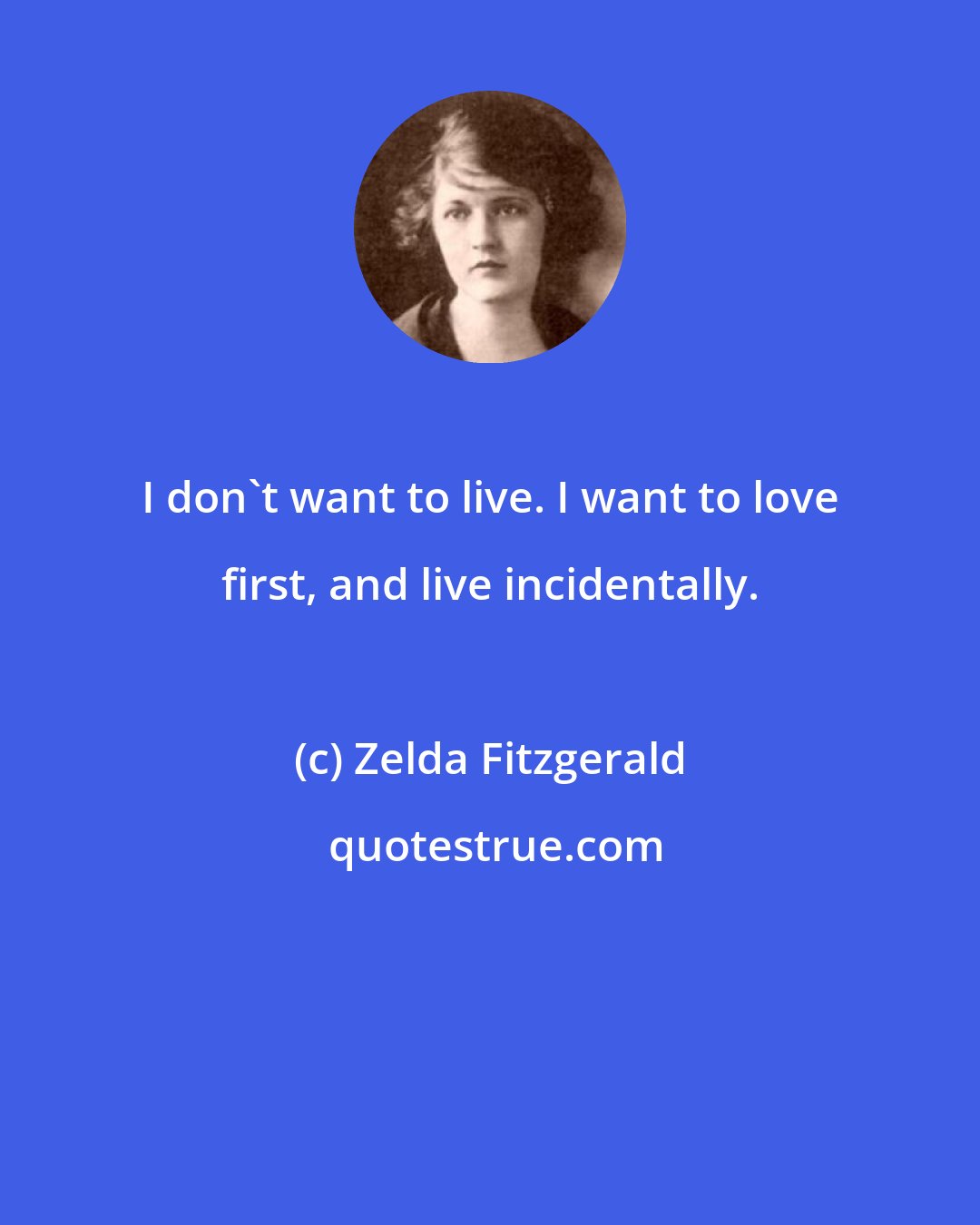 Zelda Fitzgerald: I don't want to live. I want to love first, and live incidentally.